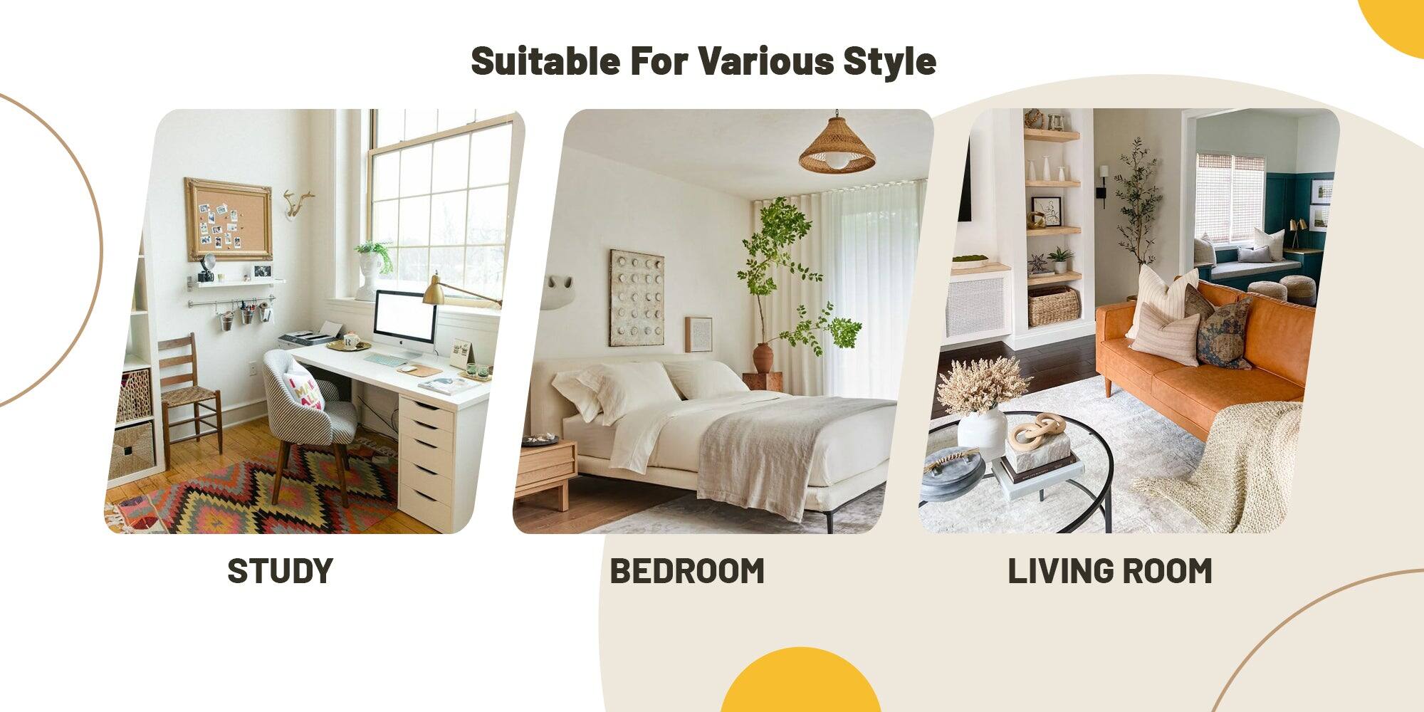 Suitable For Various Style

STUDY

BEDROOM

LIVING ROOM