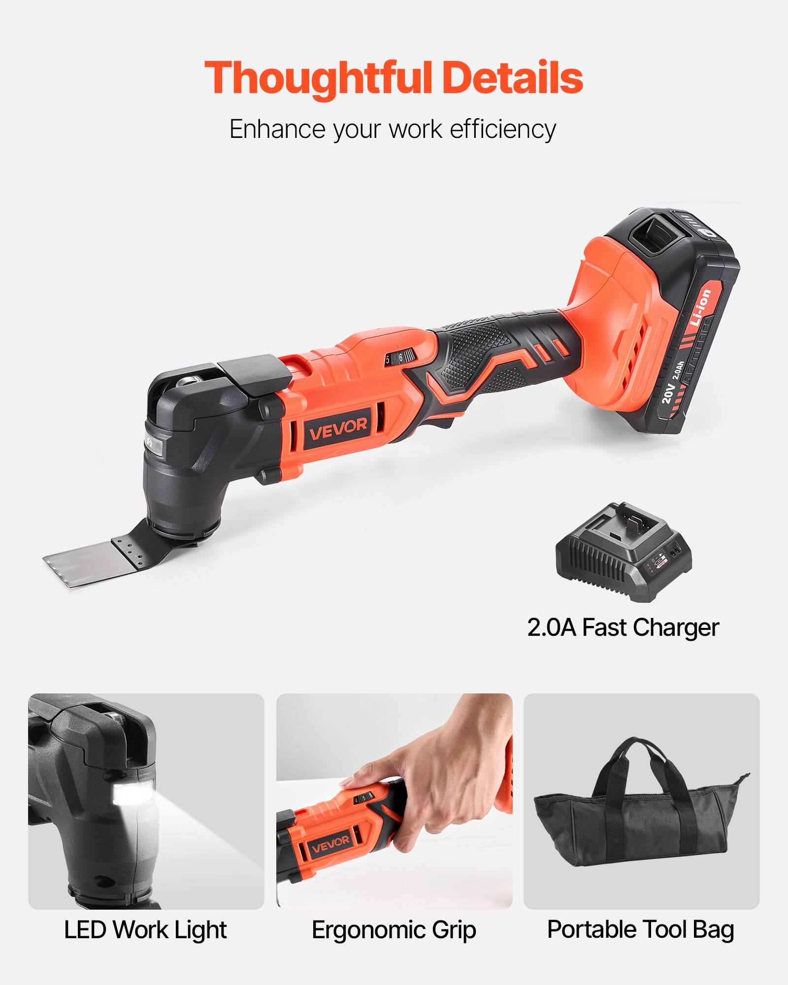 Thoughtful Details  
Enhance your work efficiency  

VEVOR Li-ion E STRIE 2.04h 20V 2.0A Fast Charger  
VEVOR LED Work Light  
Ergonomic Grip  
Portable Tool Bag