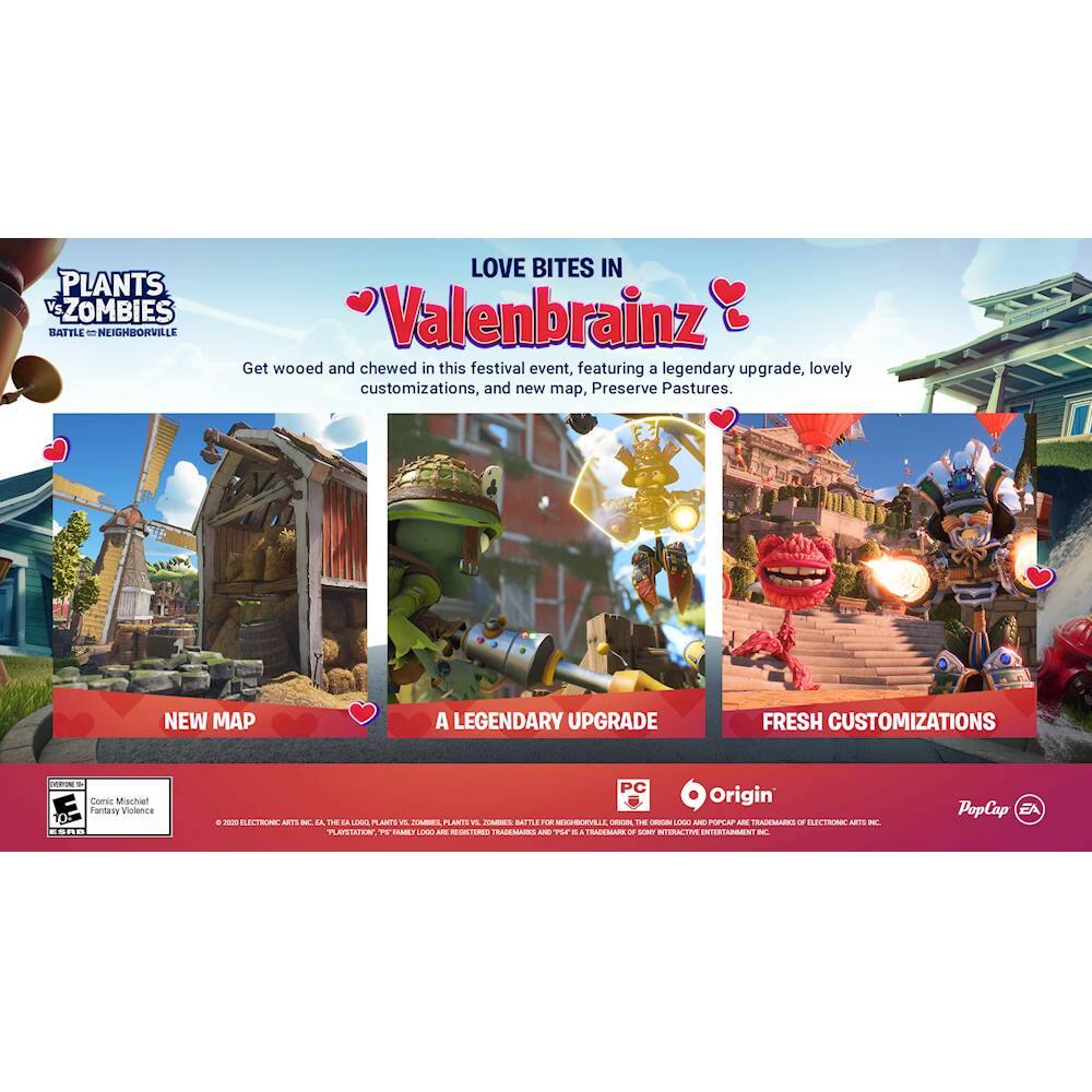 PLANTS VS ZOMBIES BATTLE - NEIGHBORVILLE

LOVE BITES IN Valenbrainz

Get wooed and chewed in this festival event, featuring a legendary upgrade, lovely customizations, and new map, Preserve Pastures.

NEW MAP
A LEGENDARY UPGRADE
FRESH CUSTOMIZATIONS

Comic Mischief Fantasy Violence

PC Origin

PopCap EA

© 2019 ELECTRONIC ARTS INC. THE LOGOS PLANTS VS. ZOMBIES, PLANTS VS. ZOMBIES BATTLE, PLANTS VS. ZOMBIES BATTLE - NEIGHBORVILLE, THE ORIGIN LOGO AND POPCAP ARE TRADEMARKS OF ELECTRONIC ARTS INC. © 2019 ELECTRONIC ARTS INC. ALL RIGHTS RESERVED.