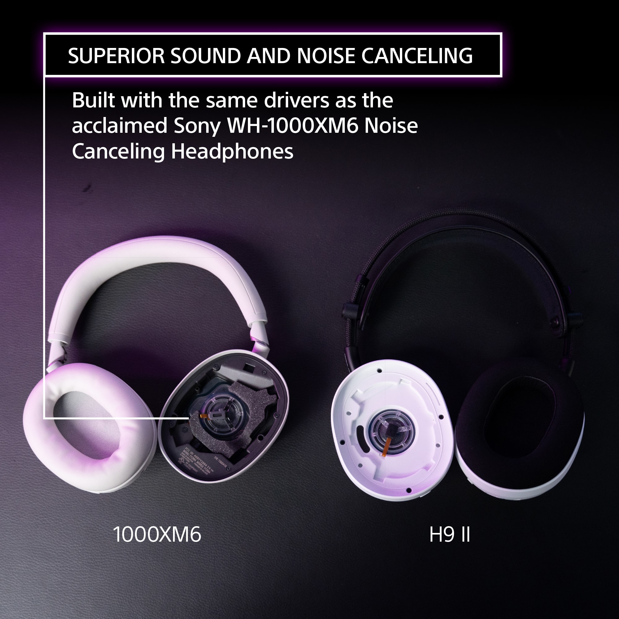 SUPERIOR SOUND AND NOISE CANCELING
Built with the same drivers as the acclaimed Sony WH-1000XM6 Noise Canceling Headphones
1000XM6
H9 II