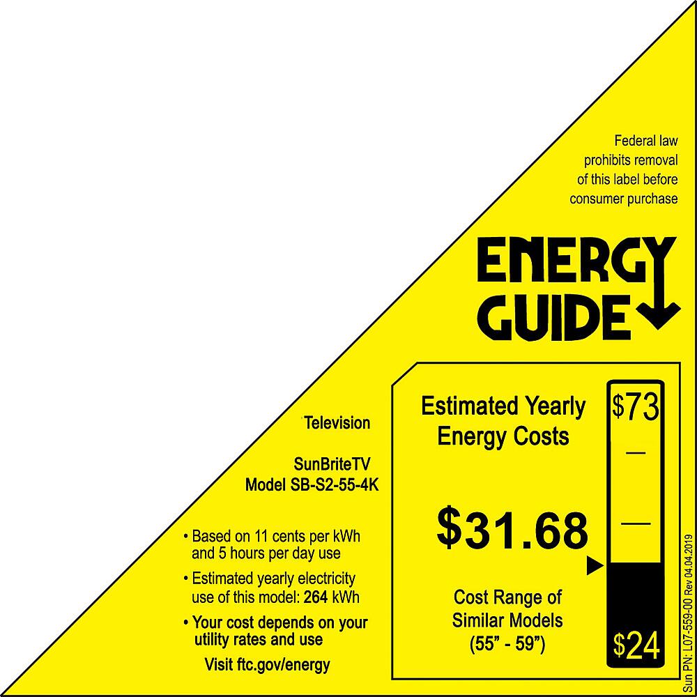 Federal law prohibits removal of this label before consumer purchase. Energy Guide Estimated Yearly $73 Television Energy Costs SunBriteTV Model SB-S2-55-4K Based on 11 cents per kWh $31.68 and 5 hours per day use. Estimated yearly electricity use of this model: 264 kWh. Cost Range of Your cost depends on your Similar Models utility rates and use (55" - 59" $24. Visit ftc.gov/energy 2019 04 04 Rev L07-559-00 PN: SunBriteTV.