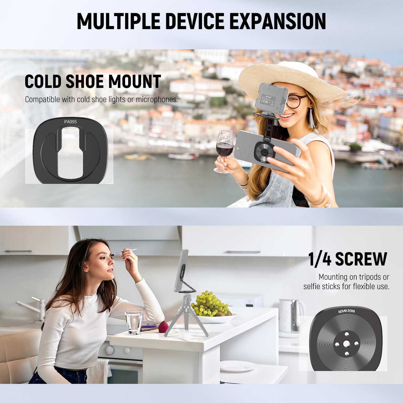 MULTIPLE DEVICE EXPANSION

COLD SHOE MOUNT
Compatible with cold shoe lights or microphones.

1/4 SCREW
Mounting on tripods or selfie sticks for flexible use.