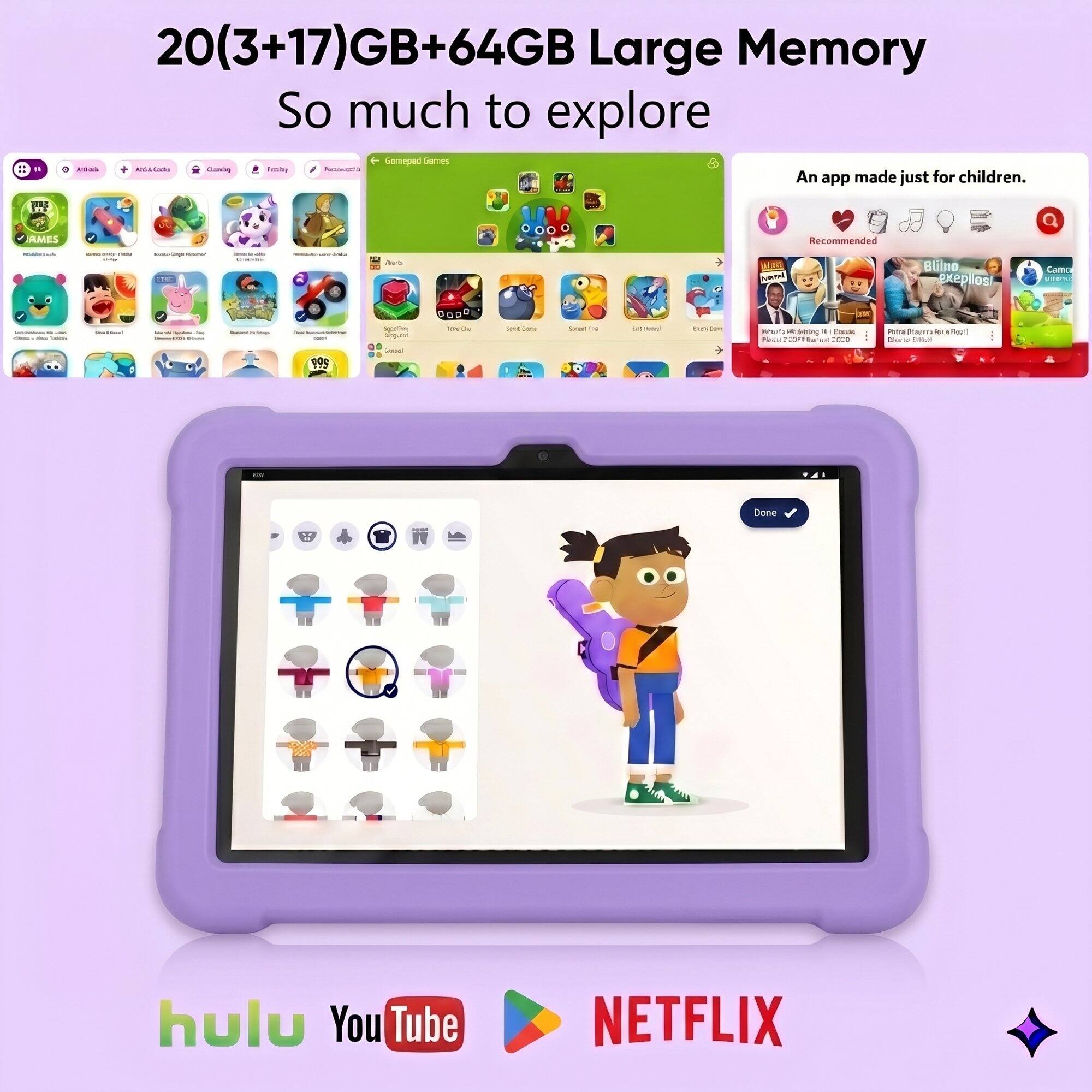 20(3+17)GB+64GB Large Memory  
So much to explore  

Gamepad Games  
- Recommended  

An app made just for children.  

- forumar  
- ove  
- NOW  
- Blilno OS  
- Camo  
- THEMPION  
- Sporting aloguar  
- POOD THE 0g  
- tar Come  
- Gungerl to  
- Le Nother  
- out  
- worts 5 doing # Cook POKEM 20PA to us 2020  
- Potal Playrro ip Roll Char e Officil  
- 200  

- cor  
- Done  

hulu  
YouTube  
NETFLIX