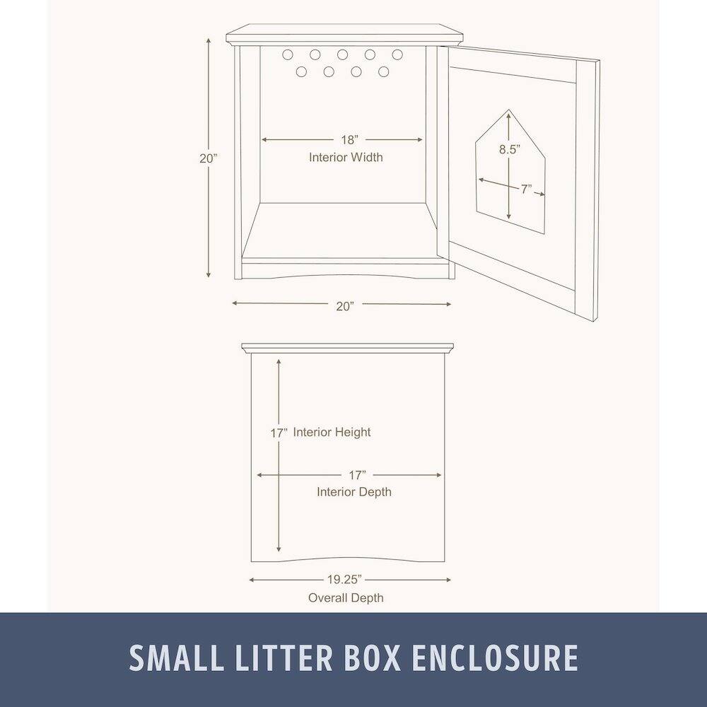 20" Interior Width  
18" Interior Width  
8.5" Interior Depth  
7" Interior Depth  
17" Interior Height  
17" Interior Depth  
19.25" Overall Depth  

SMALL LITTER BOX ENCLOSURE