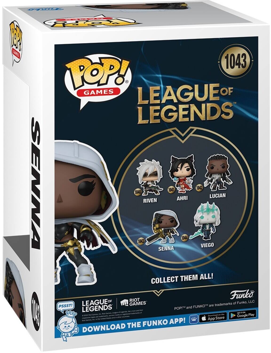 P Fo 1 GARES 1043 POP! GAMES LEAGUE OF LEGENDS SENNA 1040 1043 RIVEN SENNA 1041 AHRI 1044 1042 VIEGO LUCIAN THEM ALL! COLLECT Funko LEAGUE OF RIOT LLC M GAMES trademarks of Funko, PSSST! FUNKO are LEGENDS POP! and 18 | 2004 THE FUNKO APP! App Download Store a Google Play DOWNLOAD