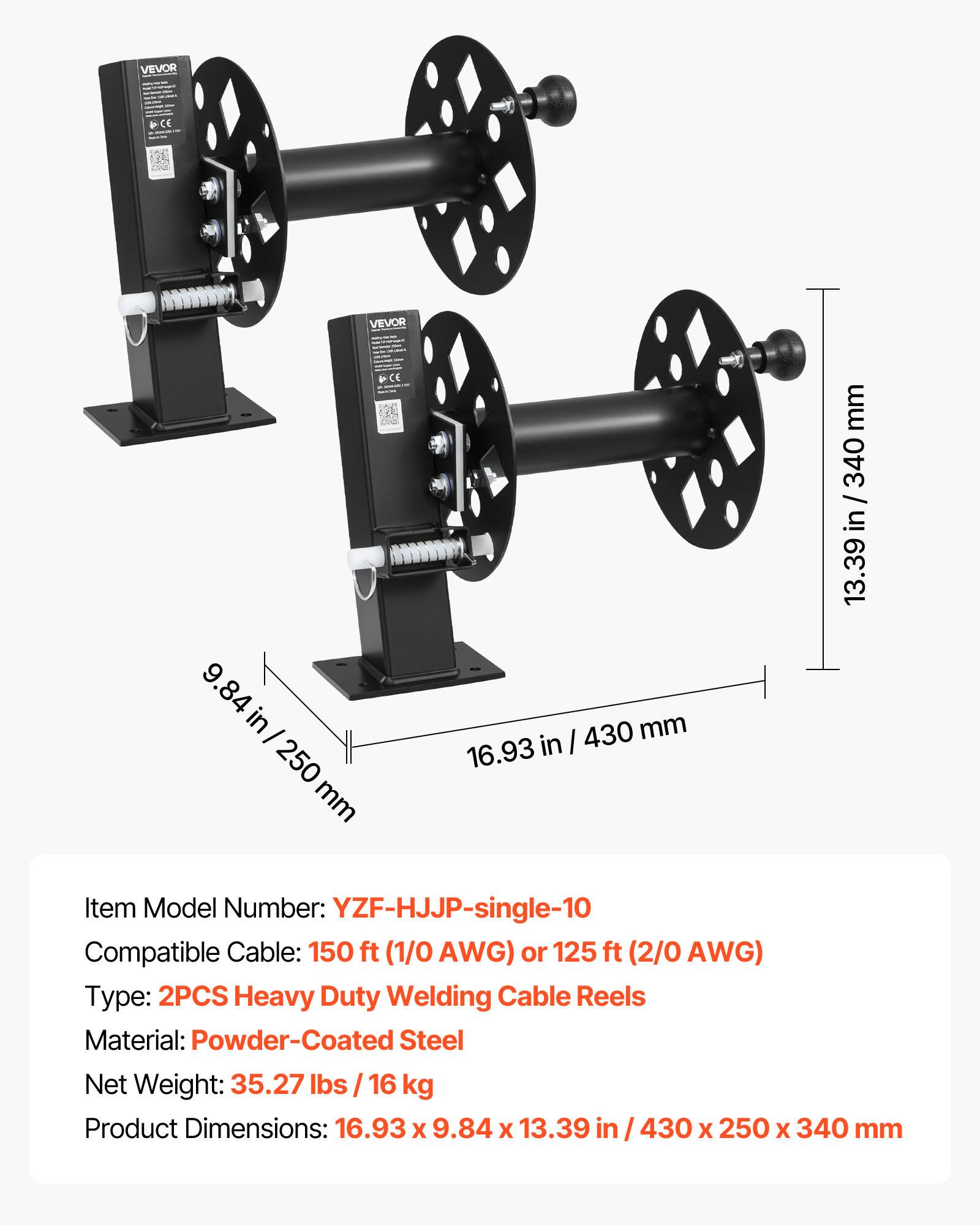 VEVOR CE

Item Model Number: YZF-HJJP-single-10

Compatible Cable: 150 ft (1/0 AWG) or 125 ft (2/0 AWG)

Type: 2PCS Heavy Duty Welding Cable Reels

Material: Powder-Coated Steel

Net Weight: 35.27 lbs / 16 kg

Product Dimensions: 16.93 x 9.84 x 13.39 in / 430 x 250 x 340 mm