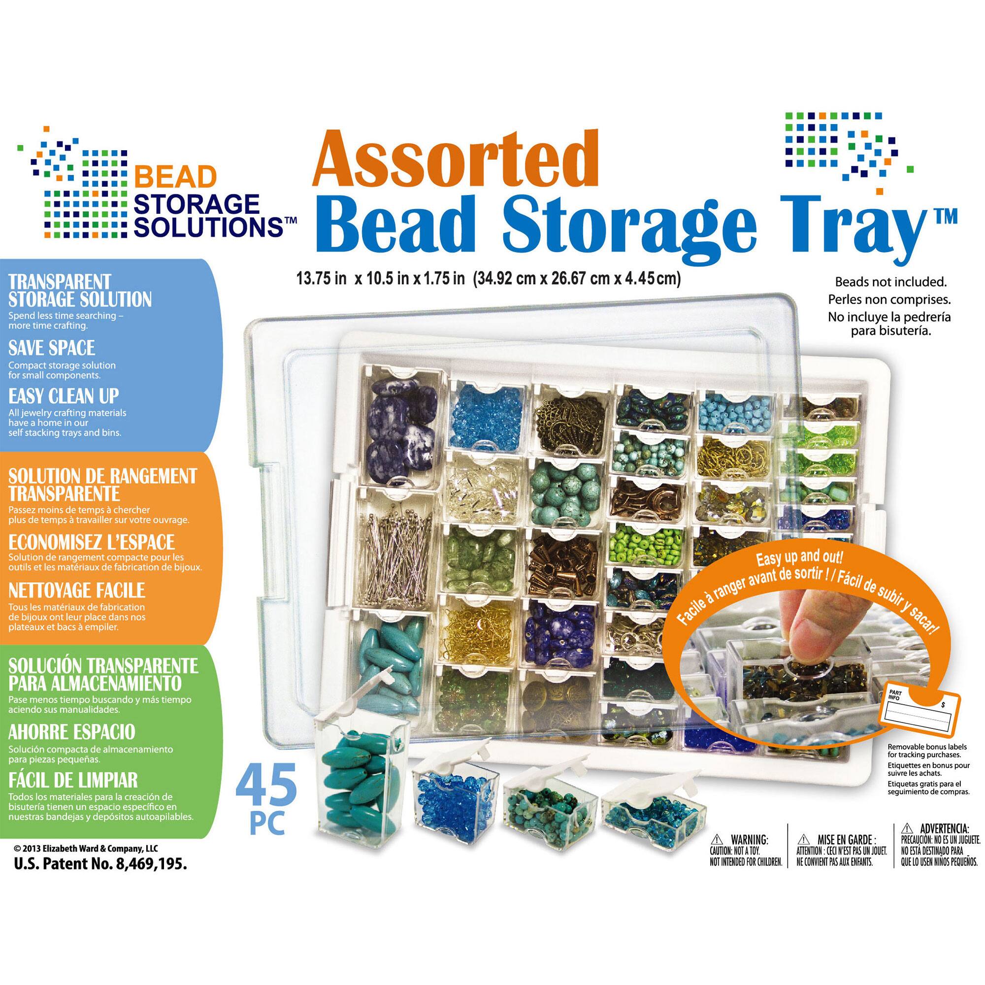 BEAD STORAGE SOLUTIONS Assorted Bead Storage Tray™

TRANSPARENT STORAGE SOLUTION
13.75 in x 10.5 in x 1.75 in (34.92 cm x 26.67 cm x 4.45 cm)
Beads not included.

SPEND LESS TIME SEARCHING - MORE TIME CRAFTING.
SAVE SPACE
EASY CLEAN UP

SOLUTION DE RANGEMENT TRANSPARENTE
Passer moins de temps à chercher - plus de temps à travailler votre ouvrage.
ECONOMISEZ L'ESPACE
NETTOYAGE FACILE

SOLUCIÓN TRANSPARENTE PARA ALMACENAMIENTO
Pase menos tiempo buscando - más tiempo haciendo manualidades.
AHORRE ESPACIO
FÁCIL DE LIMPIAR

45 PC

BEAD STORAGE SOLUTIONS
©2013 Elizabeth Ward & Company, LLC
U.S. Patent No. 8,469,195.