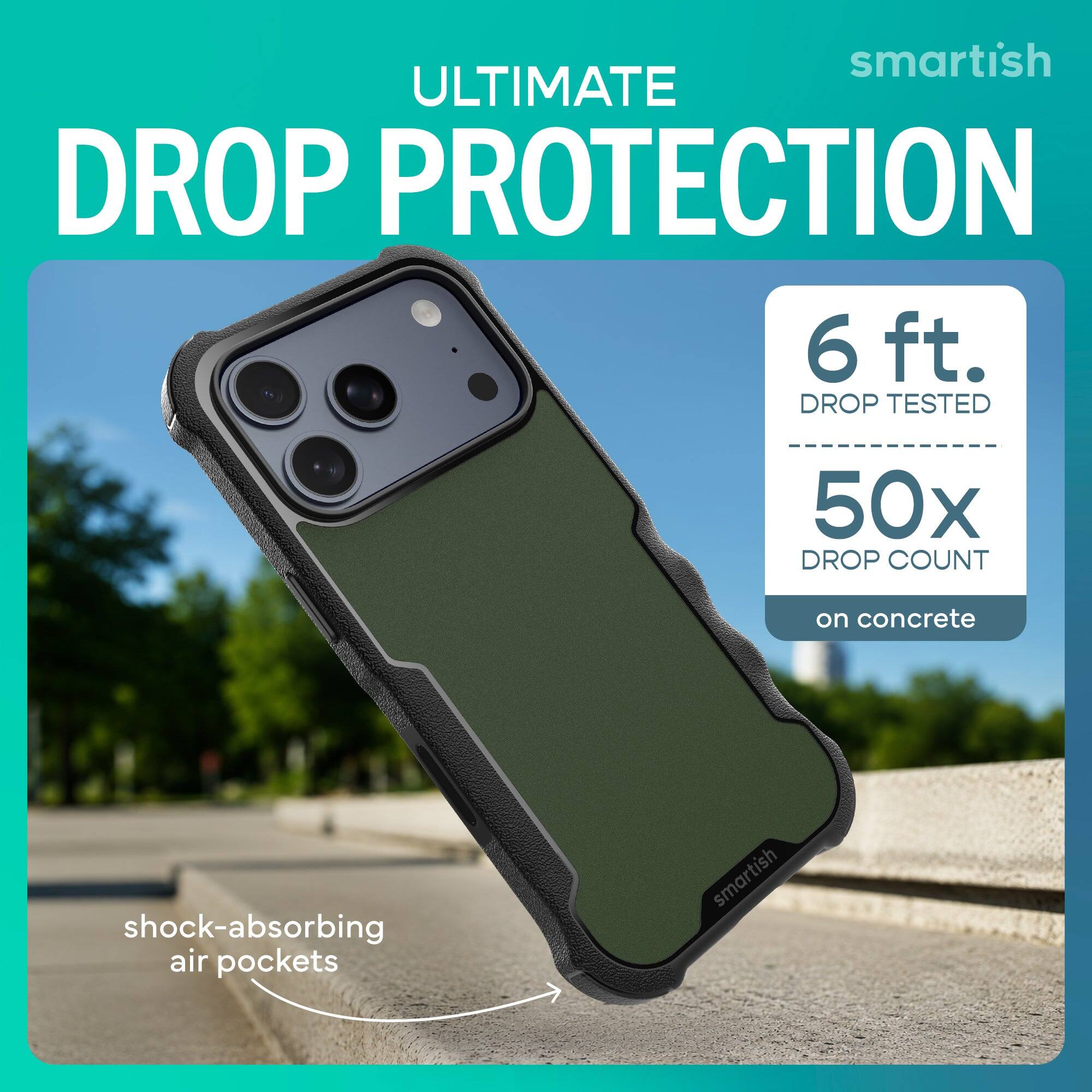 smartish ULTIMATE DROP PROTECTION  
6 ft. DROP TESTED  
50x DROP COUNT  
on concrete  
shock-absorbing air pockets  
smartish