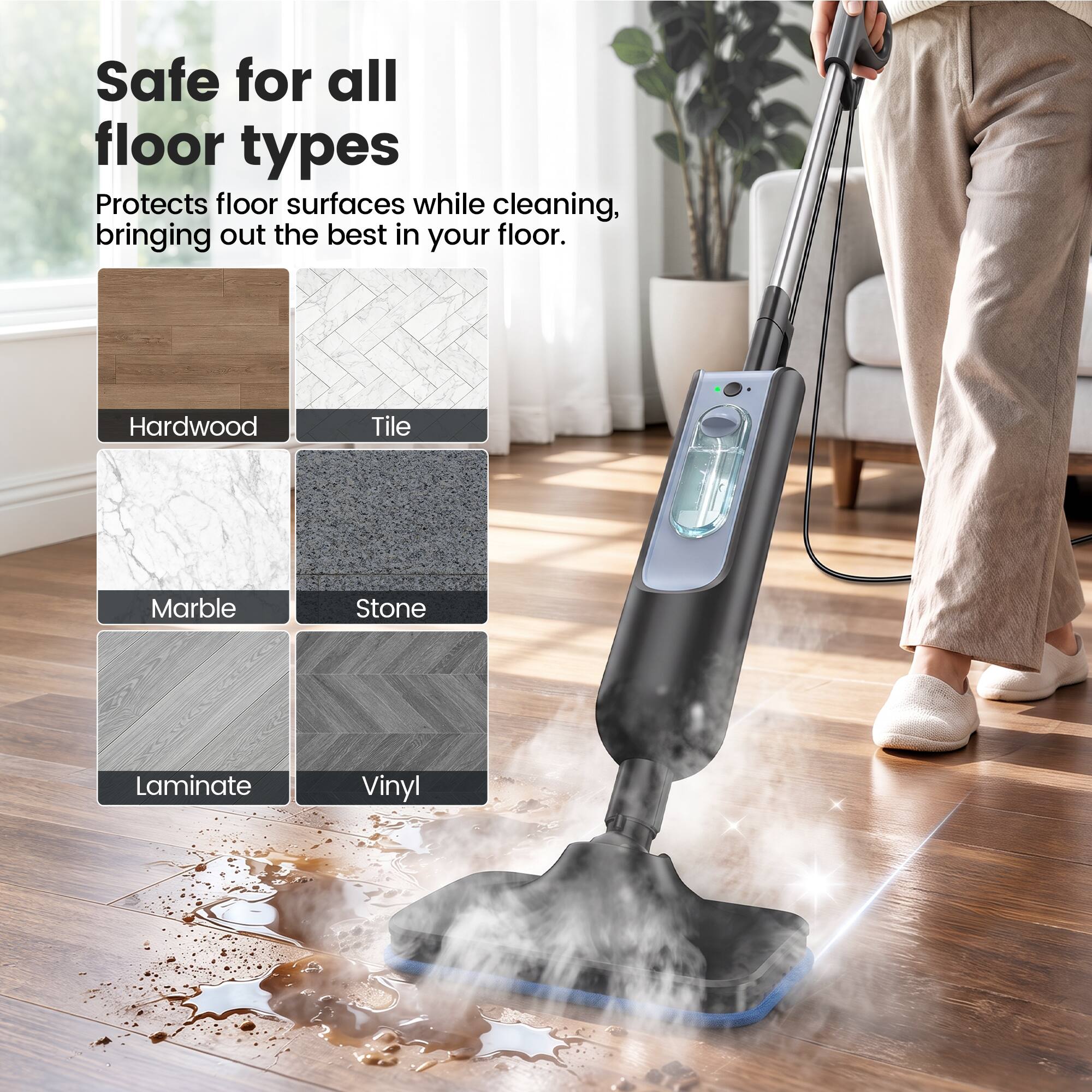 Safe for all floor types  
Protects floor surfaces while cleaning, bringing out the best in your floor.  
Hardwood  
Tile  
Marble  
Stone  
Laminate  
Vinyl