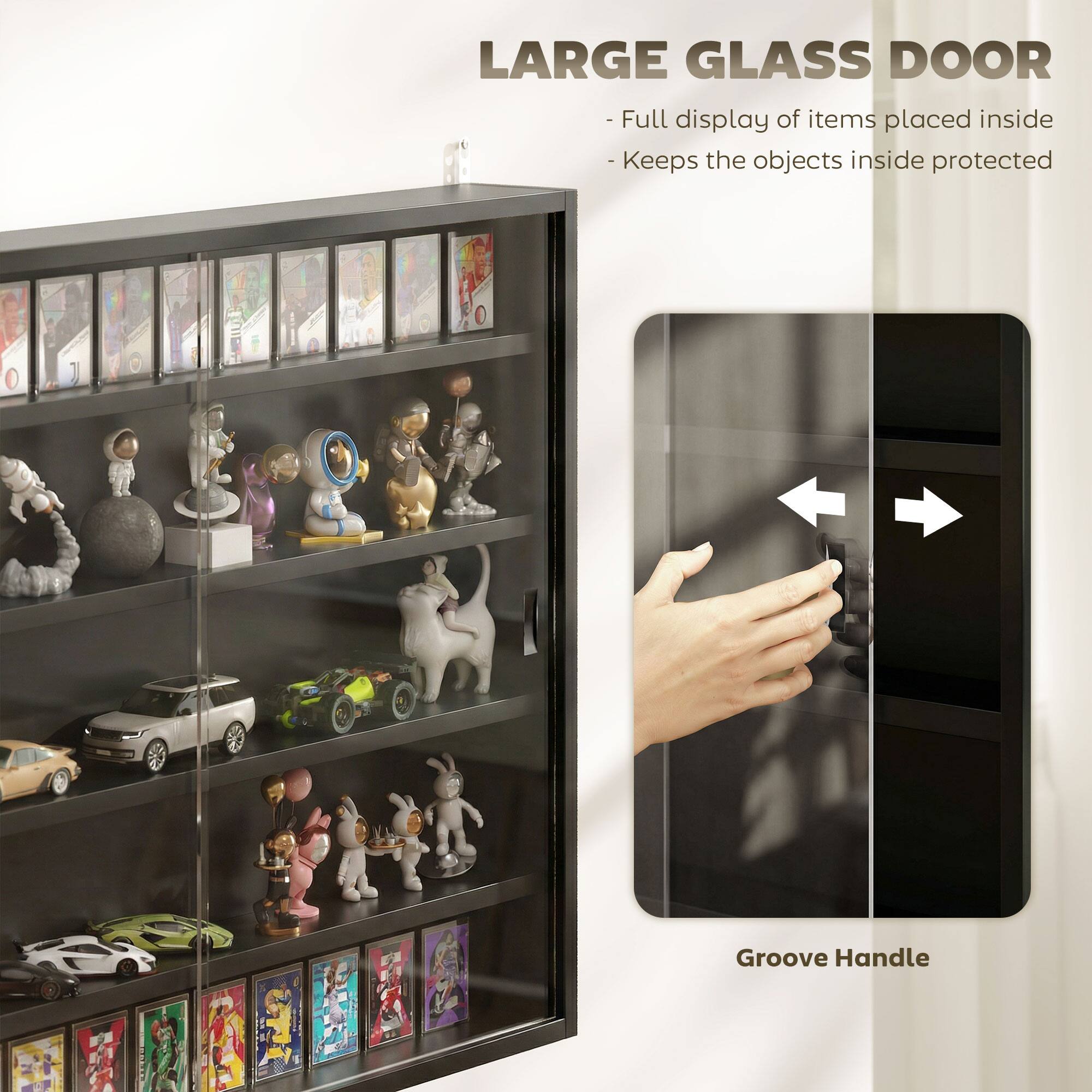 LARGE GLASS DOOR  
- Full display of items placed inside  
- Keeps the objects inside protected  

Groove Handle