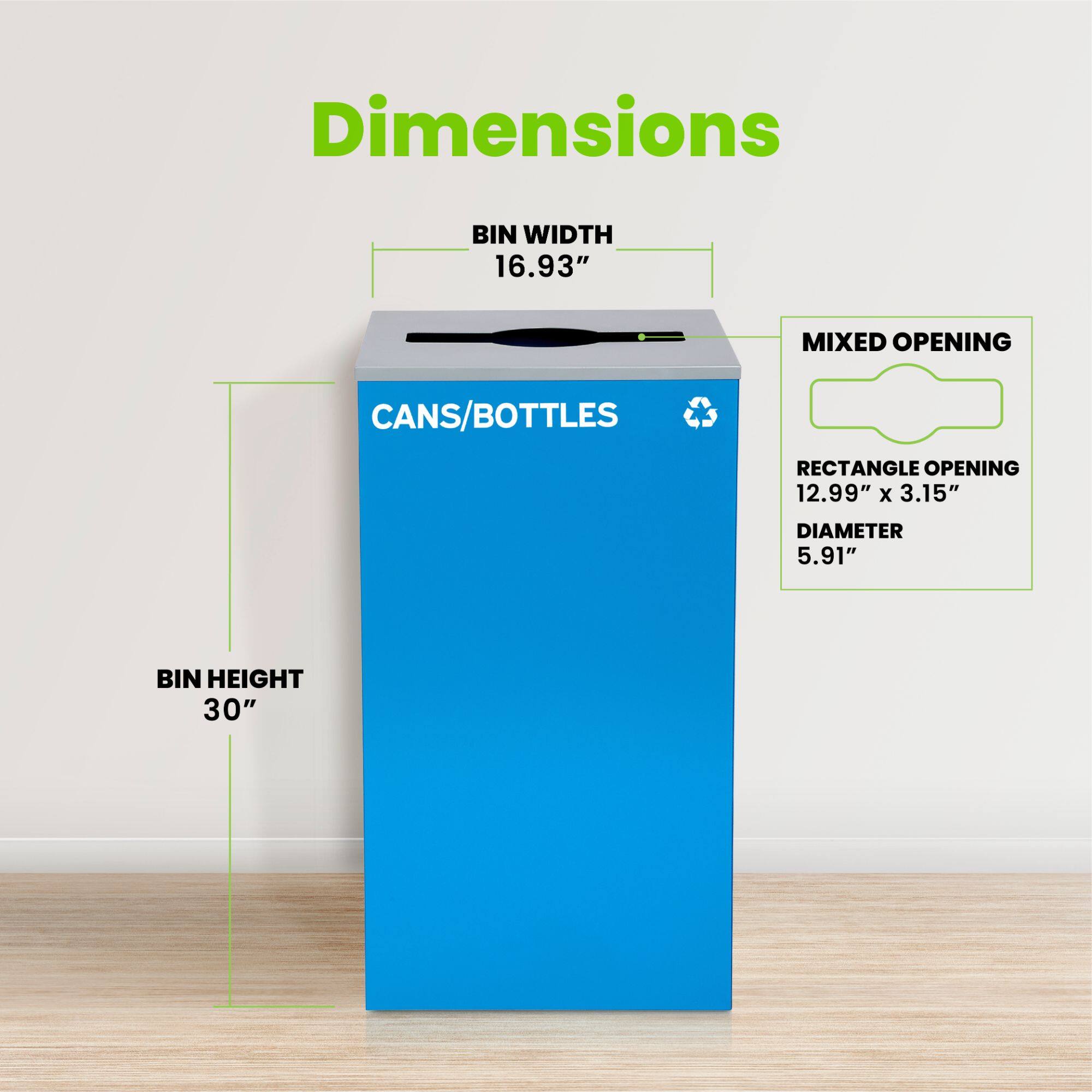 Dimensions: BIN WIDTH 16.93", BIN HEIGHT 30", MIXED OPENING: RECTANGLE OPENING 12.99" x 3.15" DIAMETER 5.91", CANS/BOTTLES