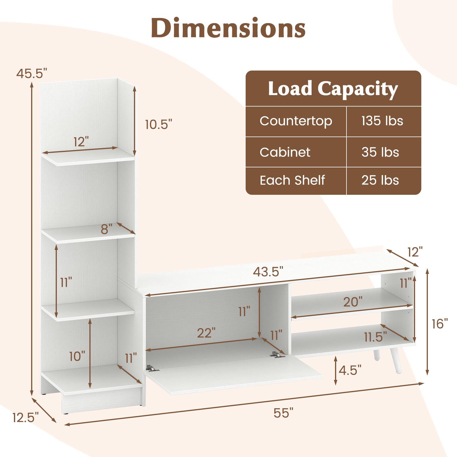 Dimensions:
- Height: 45.5"
- Width: 12"
- Depth: 10.5"

Load Capacity:
- Countertop: 135 lbs
- Cabinet: 35 lbs
- Each Shelf: 25 lbs

Shelf Dimensions:
- Top Shelf: 12" x 10.5"
- Second Shelf: 11" x 10"
- Third Shelf: 11" x 10"
- Bottom Shelf: 11" x 12.5"

Cabinet Dimensions:
- Height: 43.5"
- Width: 22"
- Depth: 11"
- Drawer: 11" x 20" x 11.5"
- Door: 11" x 16"

Overall Dimensions:
- Width: 55"
- Depth: 12"