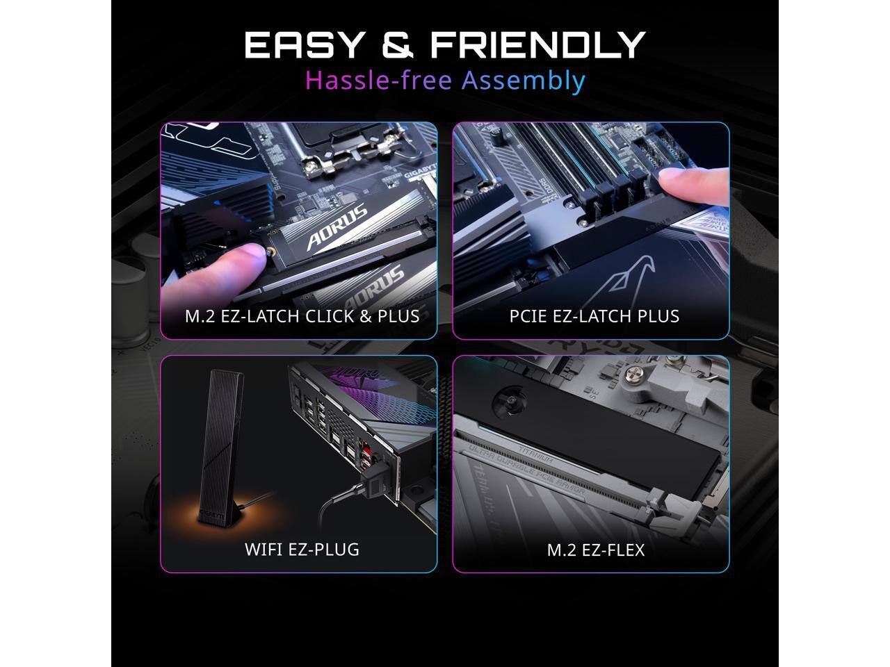 EASY & FRIENDLY  
Hassle-free Assembly  

- M.2 EZ-LATCH CLICK & PLUS  
- PCIE EZ-LATCH PLUS  
- WIFI EZ-PLUG  
- M.2 EZ-FLEX