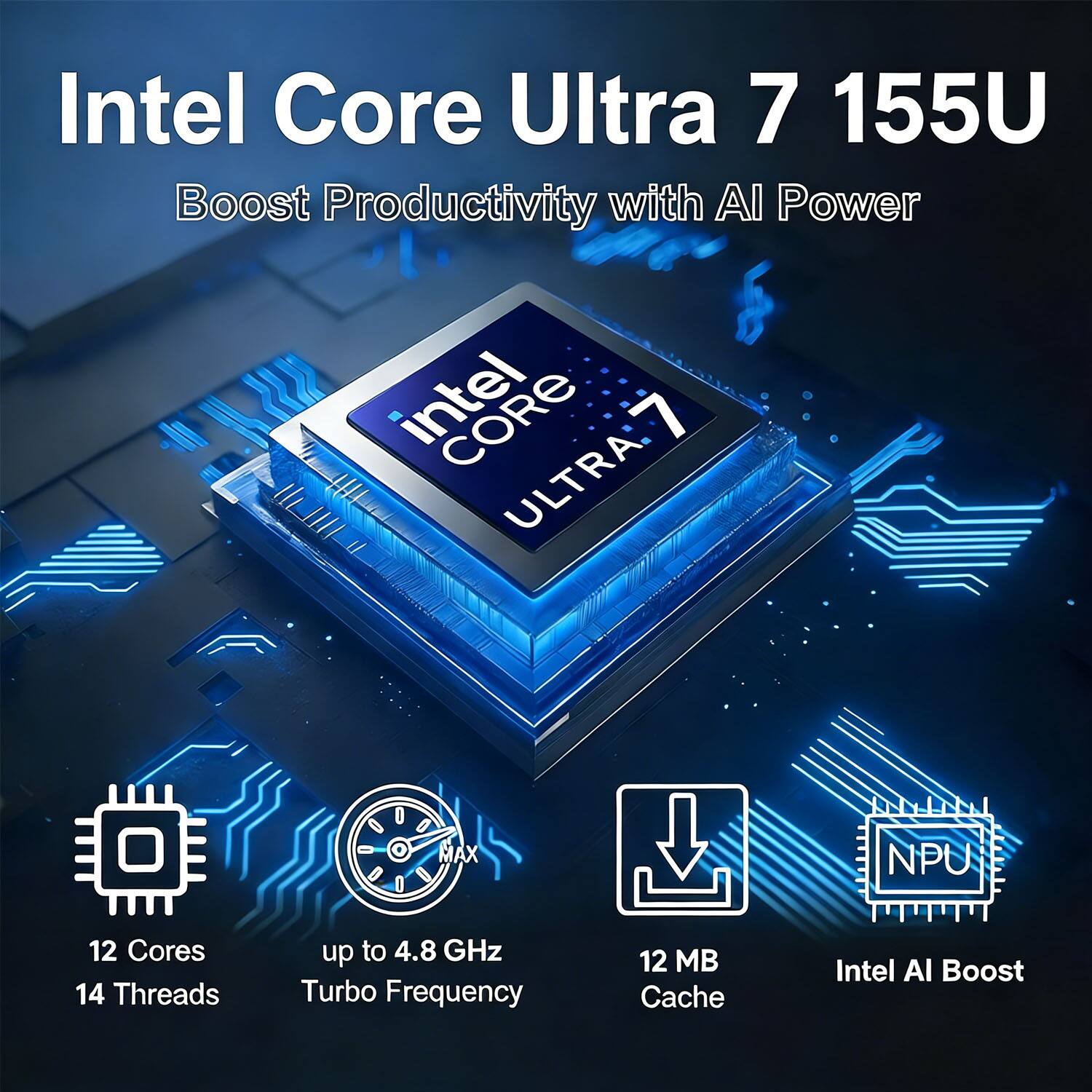Intel Core Ultra 7 155U  
Boost Productivity with AI Power  

Intel CORE 7 ULTRA  

12 Cores  
14 Threads  
up to 4.8 GHz Turbo Frequency  
12 MB Cache  
Intel AI Boost