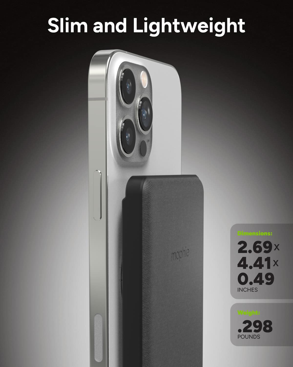 Slim and Lightweight mophie:
Dimensions: 2.69 x 4.41 inches
Weight: 0.298 pounds