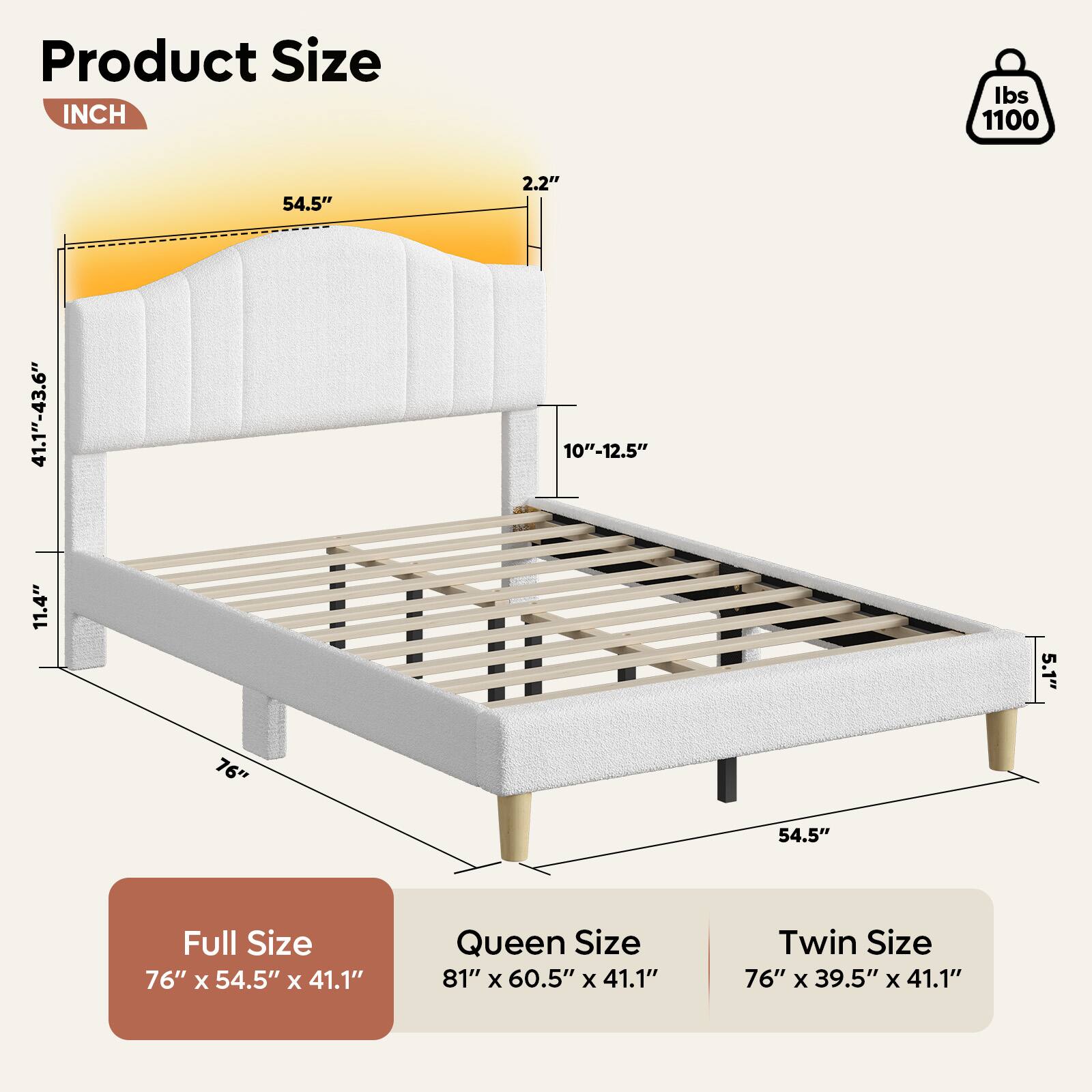 Product Size:

* Full Size: 76" x 54.5" x 41.1"
* Queen Size: 81" x 60.5" x 41.1"
* Twin Size: 76" x 39.5" x 41.1"

Inch: 54.5"

Lbs: 1100