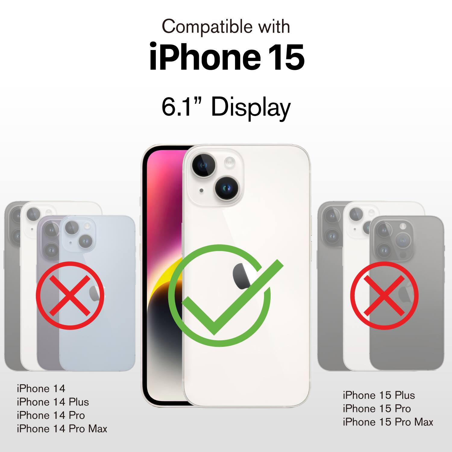 Compatible with iPhone 15  
6.1" Display  

iPhone 14  
iPhone 14 Plus  
iPhone 14 Pro  
iPhone 14 Pro Max  

iPhone 15 Plus  
iPhone 15 Pro  
iPhone 15 Pro Max