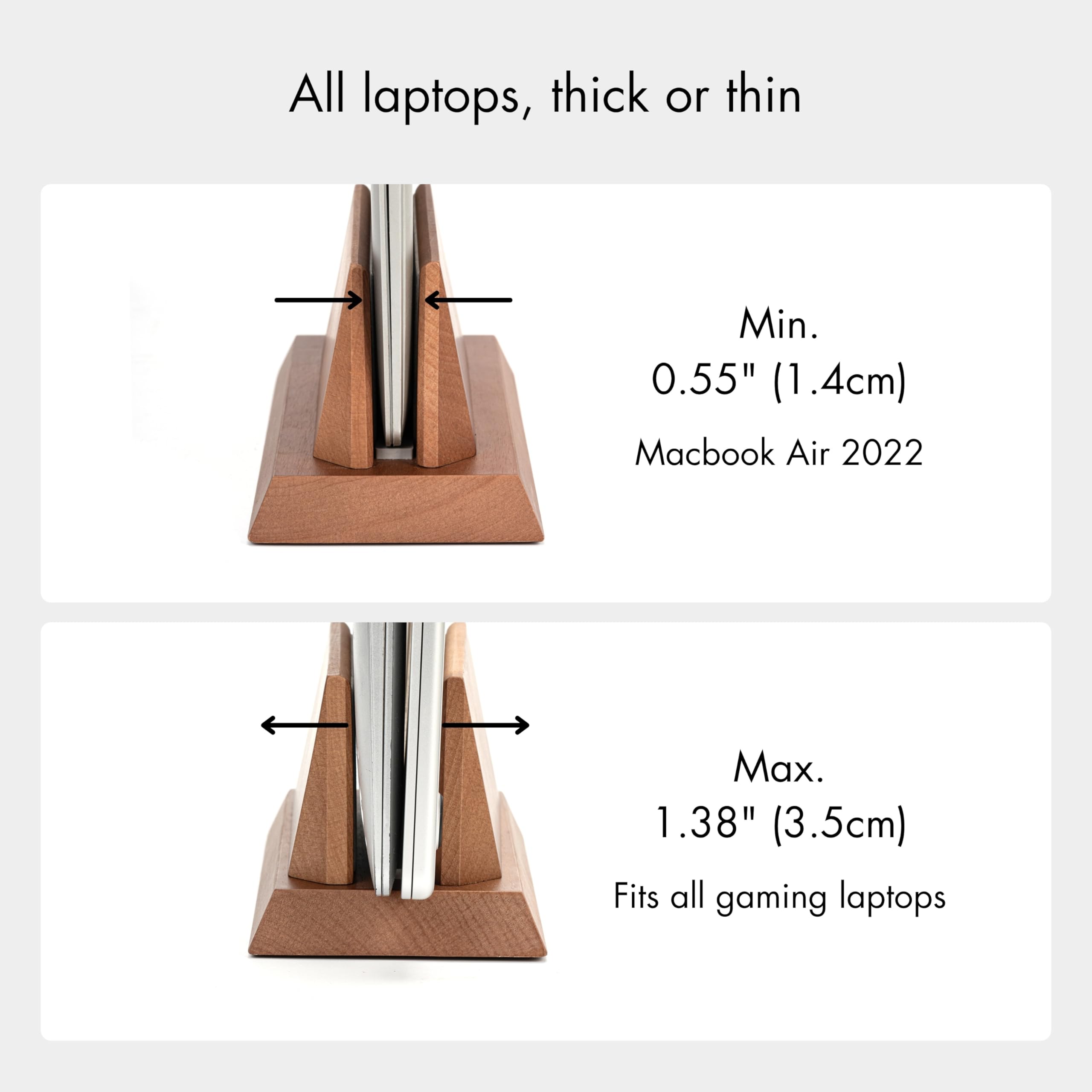 All laptops, thick or thin

Min. 0.55" (1.4cm)  
Macbook Air 2022

Max. 1.38" (3.5cm)  
Fits all gaming laptops