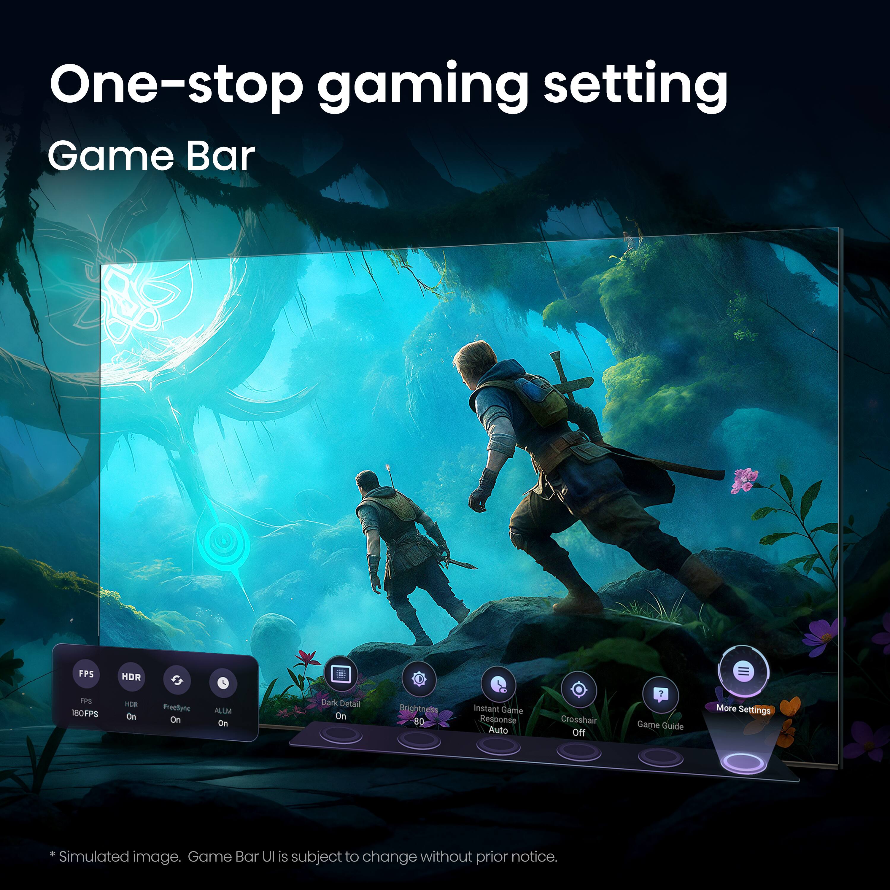 One-stop gaming setting  
Game Bar  

FPS  
HDR  
HDR  
FPS  
180FPS  
On  
On  
On  
On  

Dark Detail  
On  
Brightness  
80  

Instant Game Response  
Auto  
Crosshair  
Off  
Game Guide  

More Settings  

*Simulated image. Game Bar UI is subject to change without prior notice.