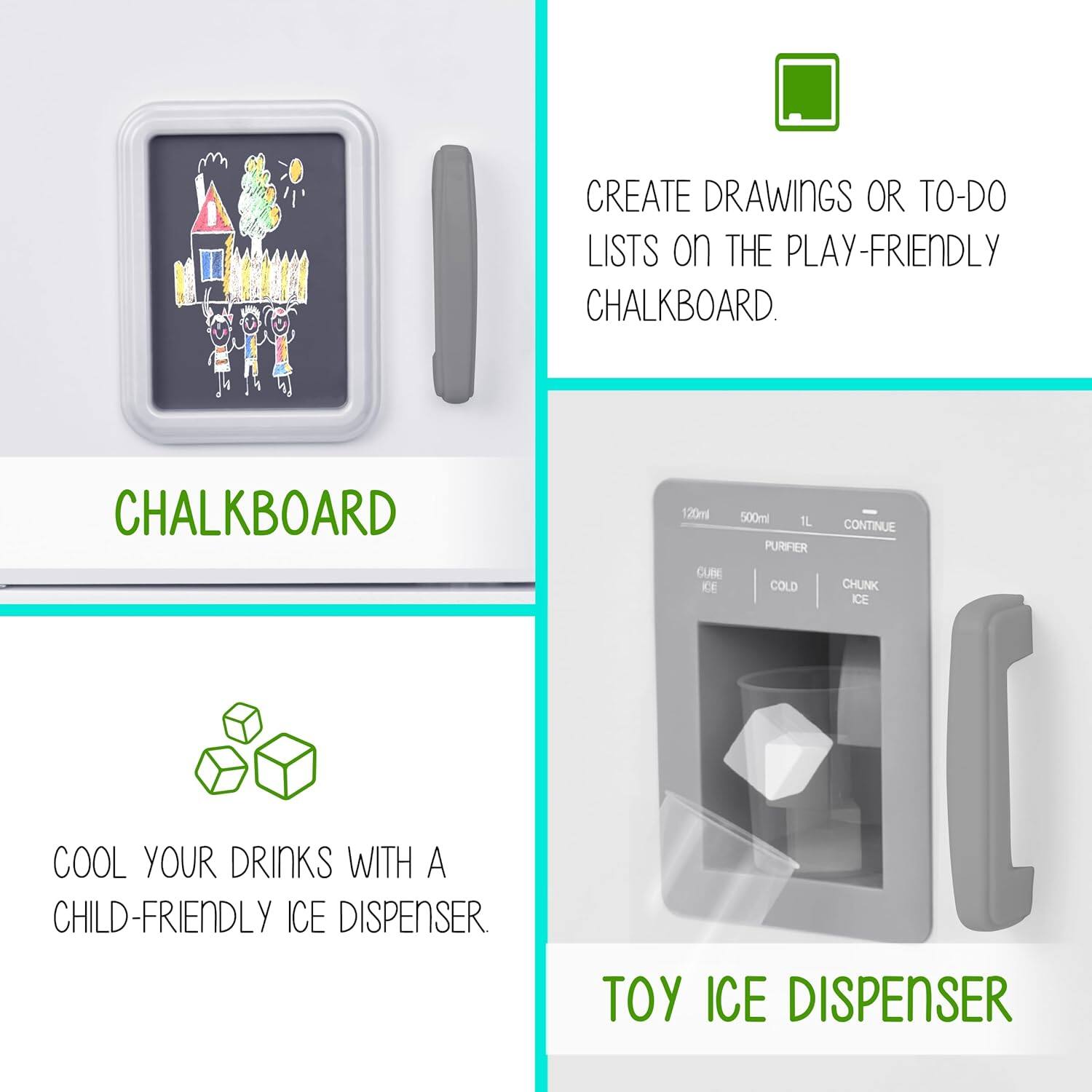 CREATE DRAWINGS OR TO-DO LISTS on THE PLAY-FRIENDLY CHALKBOARD. CHALKBOARD

COOL YOUR DRINKS WITH A CHILD-FRIENDLY ICE DISPENSER. TOY ICE DISPENSER