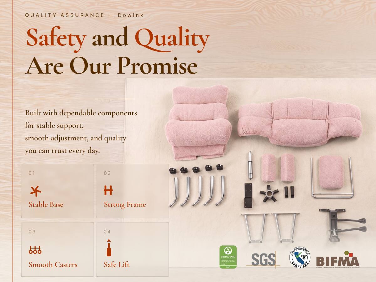 QUALITY ASSURANCE - Dowinx  
Safety and Quality Are Our Promise  

Built with dependable components for stable support, smooth adjustment, and quality you can trust every day.  

01  
Stable Base  

02  
Strong Frame  

03  
Smooth Casters  

04  
Safe Lift  

GEEENGUAED  
minical-alladelive  
100  

SGS  
CALIFORNIA PROPOSITION 65 COMPLIANT  

BIFMA  

www.al-aine