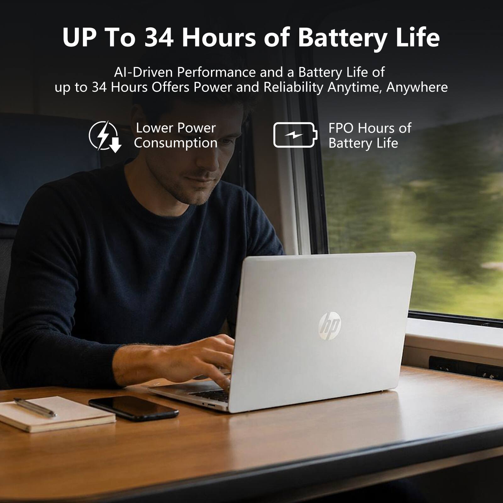 UP To 34 Hours of Battery Life

AI-Driven Performance and a Battery Life of up to 34 Hours Offers Power and Reliability Anytime, Anywhere

Lower Power Consumption

FPO Hours of Battery Life