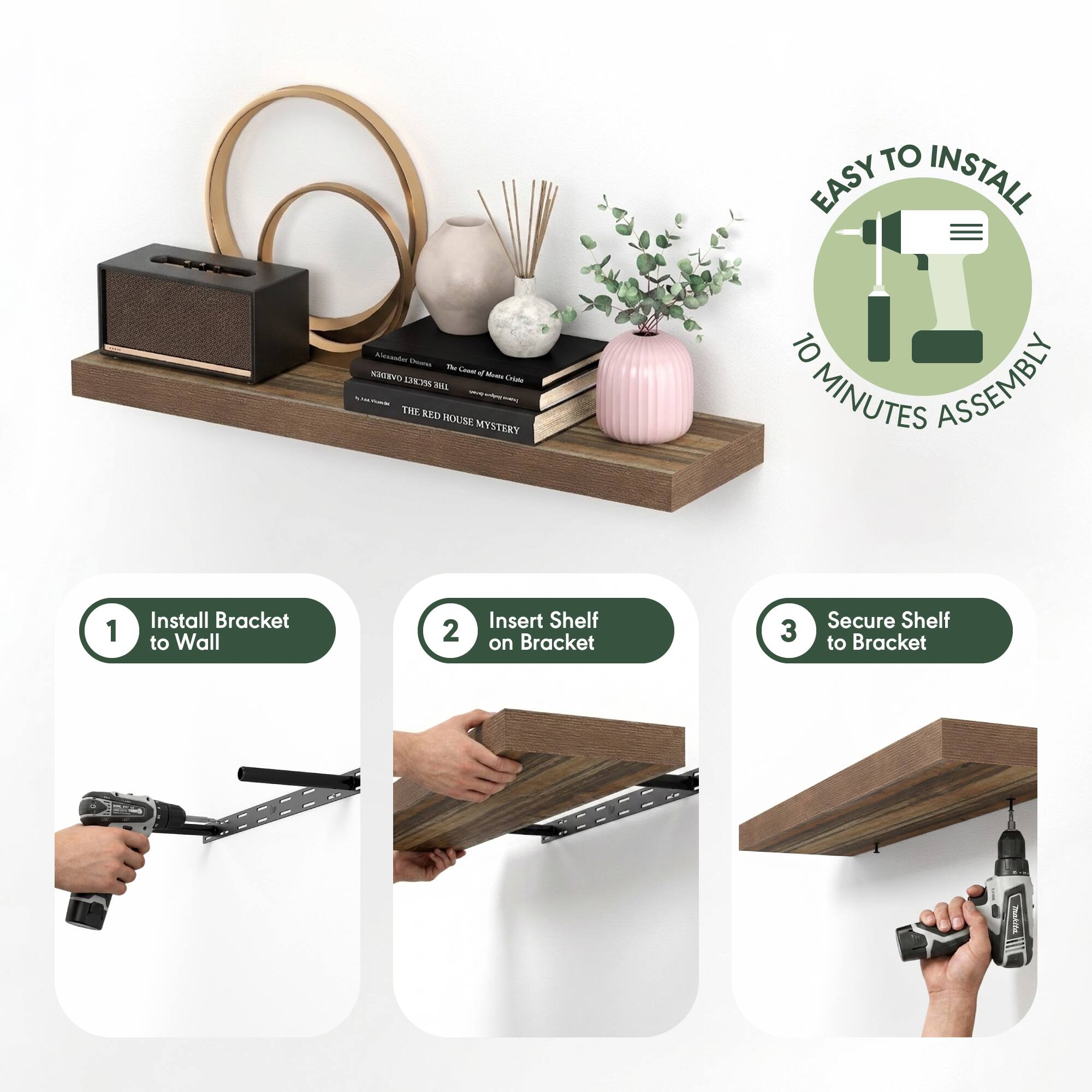 EASY TO INSTALL  
10 MINUTES ASSEMBLY  

1. Install Bracket to Wall  
2. Insert Shelf on Bracket  
3. Secure Shelf to Bracket