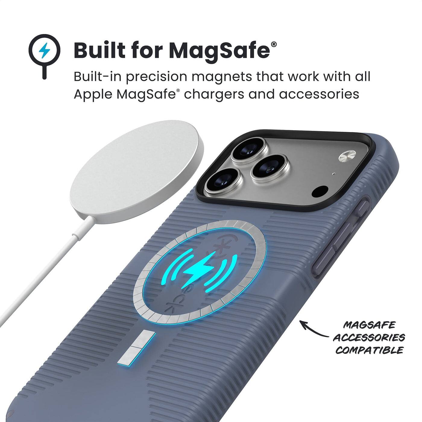 Built for MagSafe®  
Built-in precision magnets that work with all Apple MagSafe® chargers and accessories  

MAGSAFE ACCESSORIES COMPATIBLE