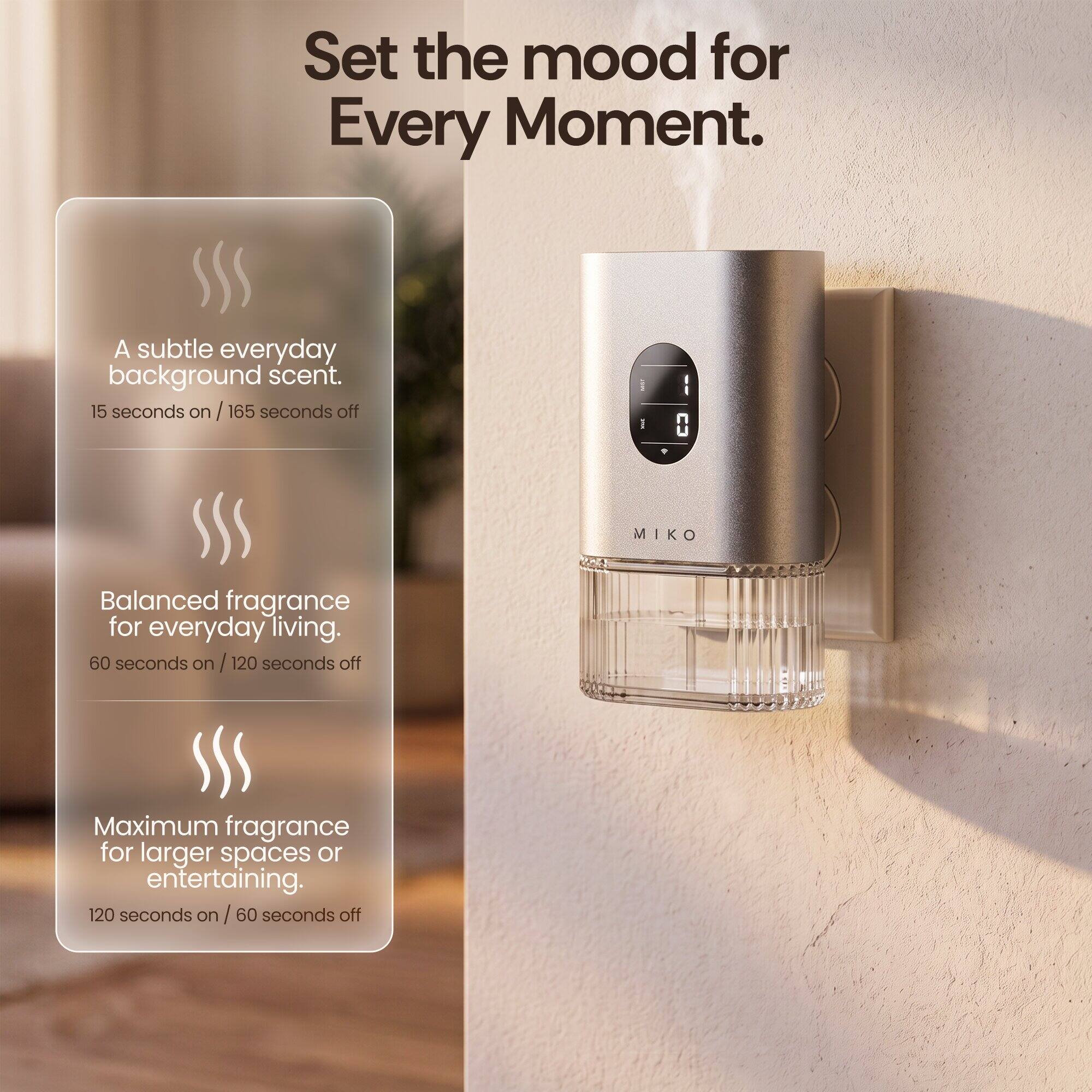 Set the mood for Every Moment.  
A subtle everyday background scent.  
15 seconds on / 165 seconds off  

MIKO Balanced fragrance for everyday living.  
60 seconds on / 120 seconds off  

Maximum fragrance for larger spaces or entertaining.  
120 seconds on / 60 seconds off