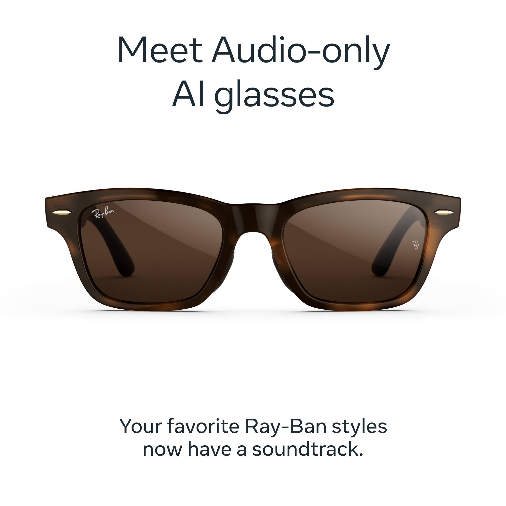 Meet Audio-only AI glasses

Ray-Ban

Your favorite Ray-Ban styles now have a soundtrack.