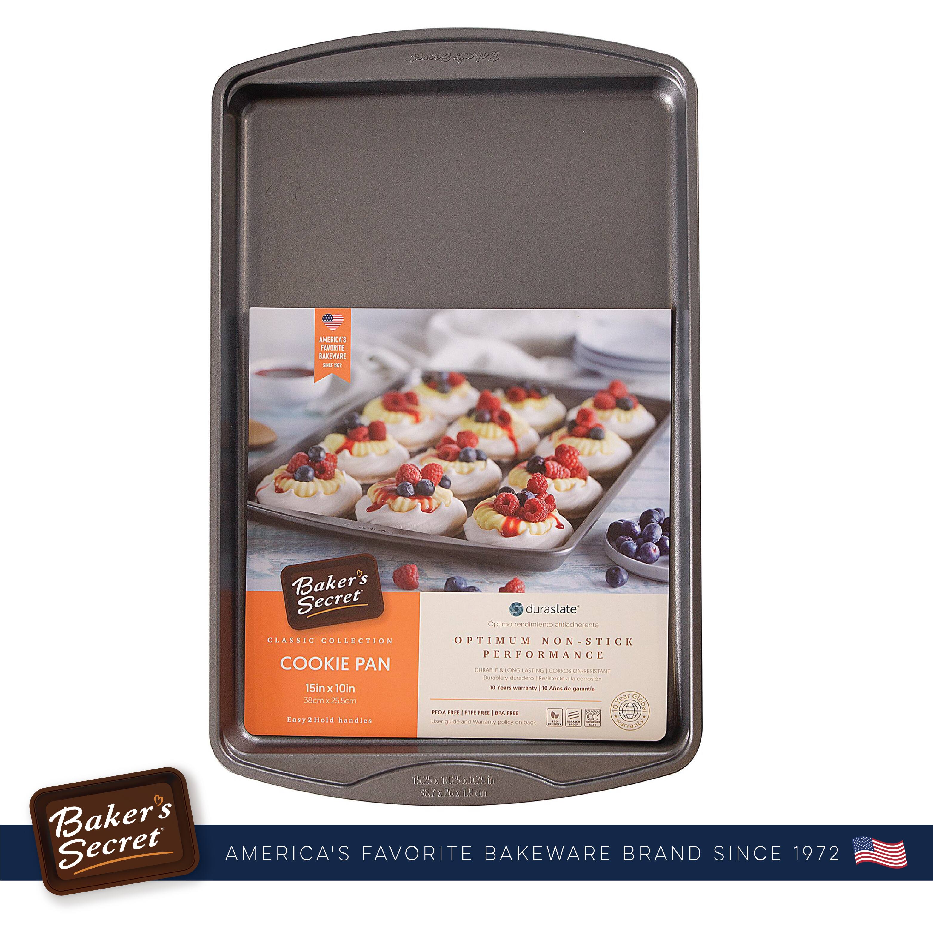Baker's Secret  
CLASSIC COLLECTION  
COOKIE PAN  
15in x 10in  
35cm x 25.5cm  
Easy 2-Hold Handles  

duraslate  
Optimal rendimento architettato  
OPTIMUM NON-STICK PERFORMANCE  
DURABILITY & RELIABILITY  
10 Year Warranty / 10 Ans de garantie  

FREE OF PFOA / PFA FREE  
Warranty policy on back  

Baker's Secret  
AMERICA'S FAVORITE BAKEWARE BRAND SINCE 1972  

16.25 x 12.25 x 1.5  
8.8 x 7.2 x 3.8 in  
1.28 lb / 580 g  

duraslate  
Optimal rendimento architettato  
OPTIMUM NON-STICK PERFORMANCE  
DURABILITY & RELIABILITY  
10 Year Warranty / 10 Ans de garantie  

FREE OF PFOA / PFA FREE  
Warranty policy on back  

Baker's Secret  
AMERICA'S FAVORITE BAKEWARE BRAND SINCE 1972
