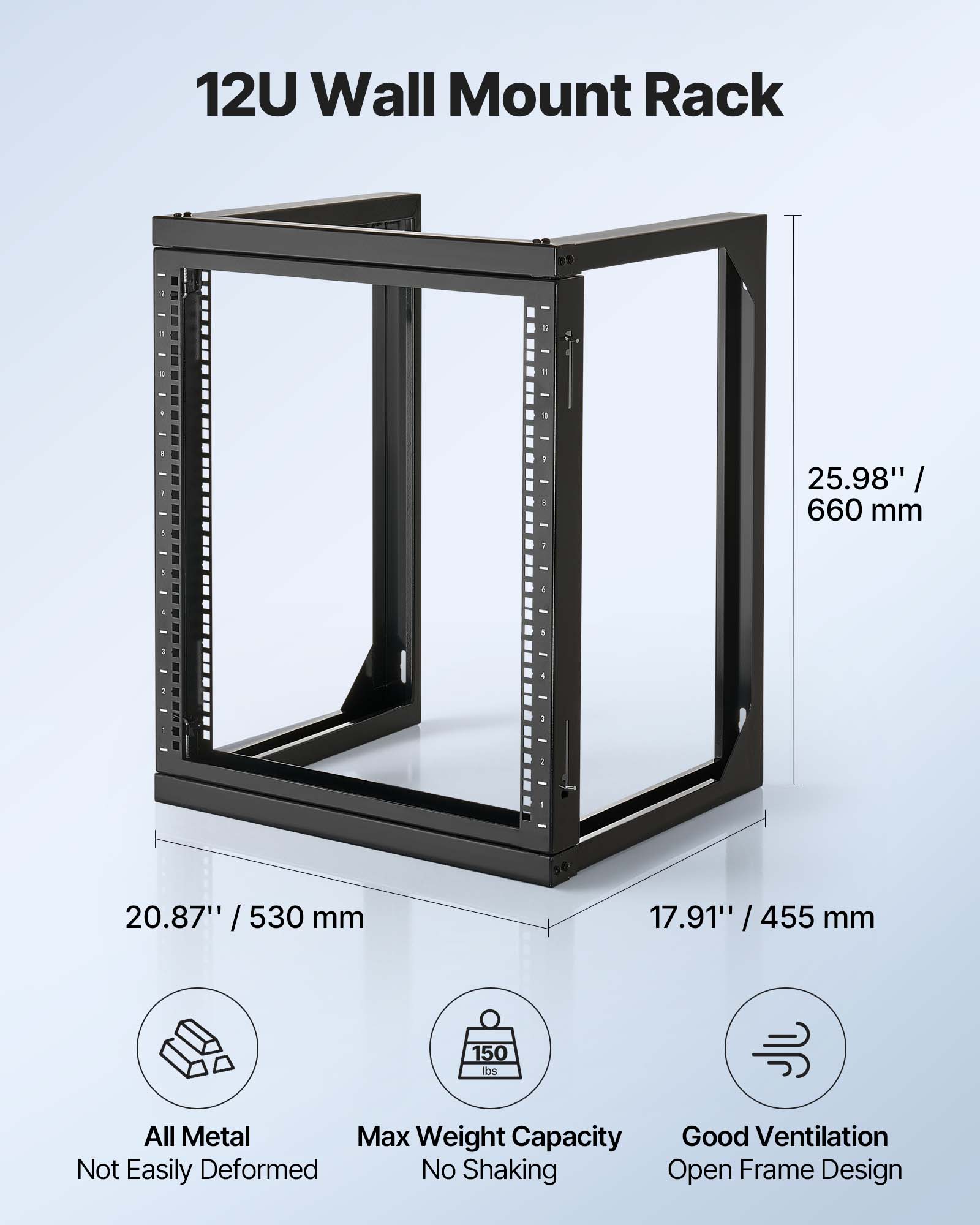 12U Wall Mount Rack

- 25.98" / 660 mm
- 20.87" / 530 mm
- 17.91" / 455 mm

All Metal
Not Easily Deformed

Max Weight Capacity
150 lbs
No Shaking

Good Ventilation
Open Frame Design