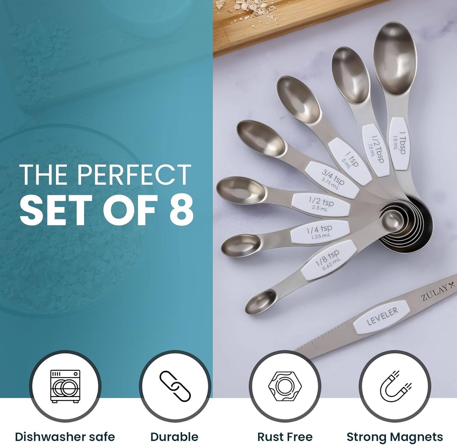 THE PERFECT SET OF 8

- 1/2 Tbsp 7.5 mL
- 1 Tbsp 15 mL
- 3/4 Tsp 3.75 mL
- 1/2 Tsp 2.5 mL
- 1/4 Tsp 1.25 mL
- 1/8 Tsp 0.62 mL

Dishwasher safe  
Durable  
Rust Free  
Strong Magnets