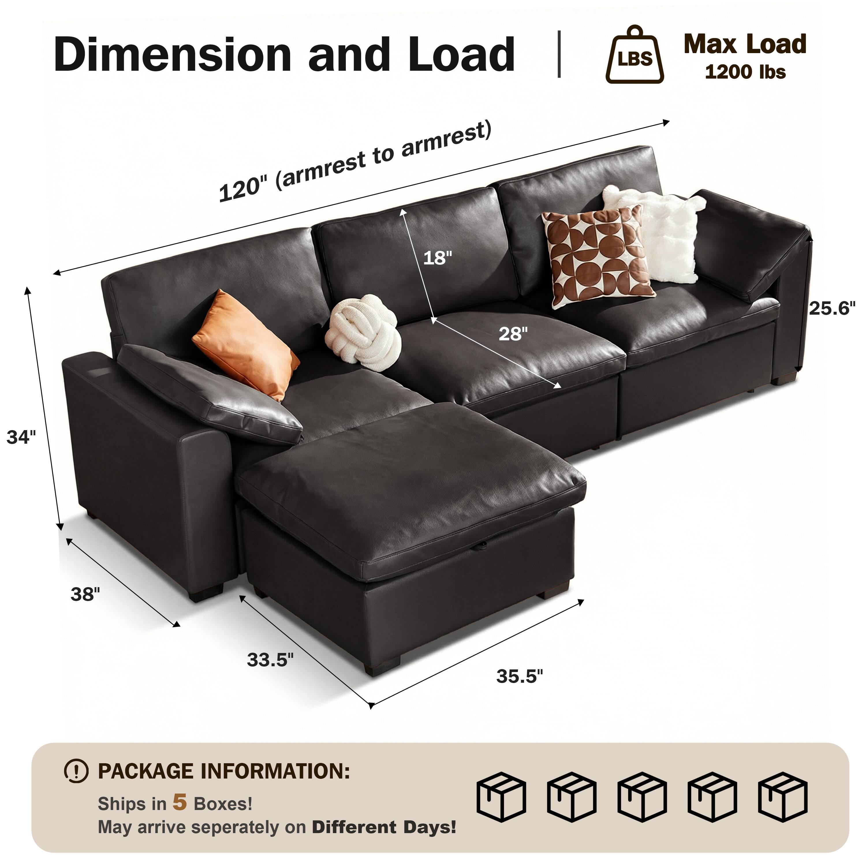 Dimension and Load  
120" (armrest to armrest)  
Max Load 1200 lbs  

18"  
28"  
25.6"  
34"  
38"  
33.5"  
35.5"  

PACKAGE INFORMATION:  
Ships in 5 Boxes!  
May arrive separately on Different Days!