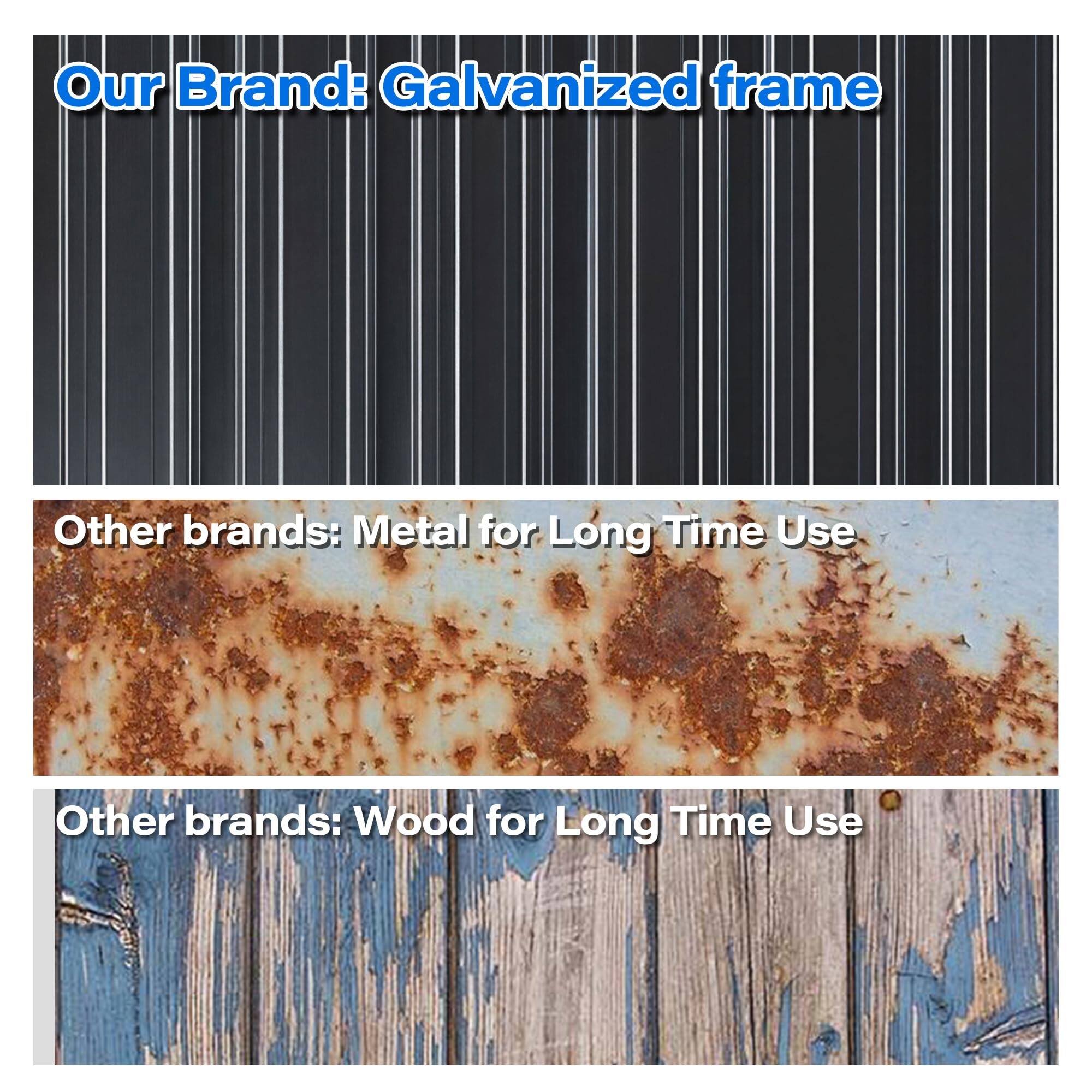 Our Brand: Galvanized frame

Other brands: Metal for Long Time Use

Other brands: Wood for Long Time Use