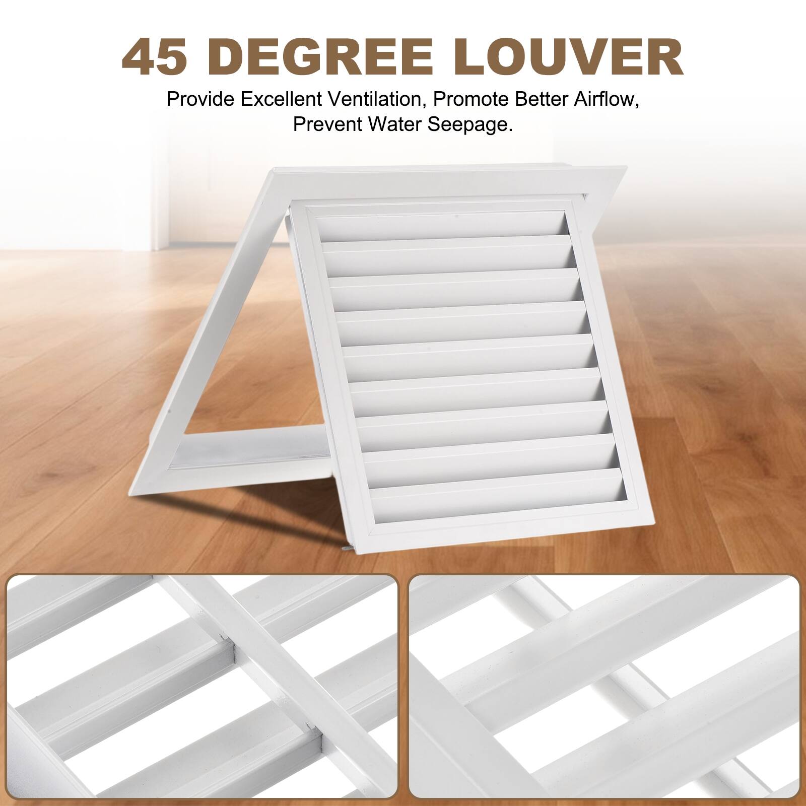 45 DEGREE LOUVER  
Provide Excellent Ventilation, Promote Better Airflow, Prevent Water Seepage.
