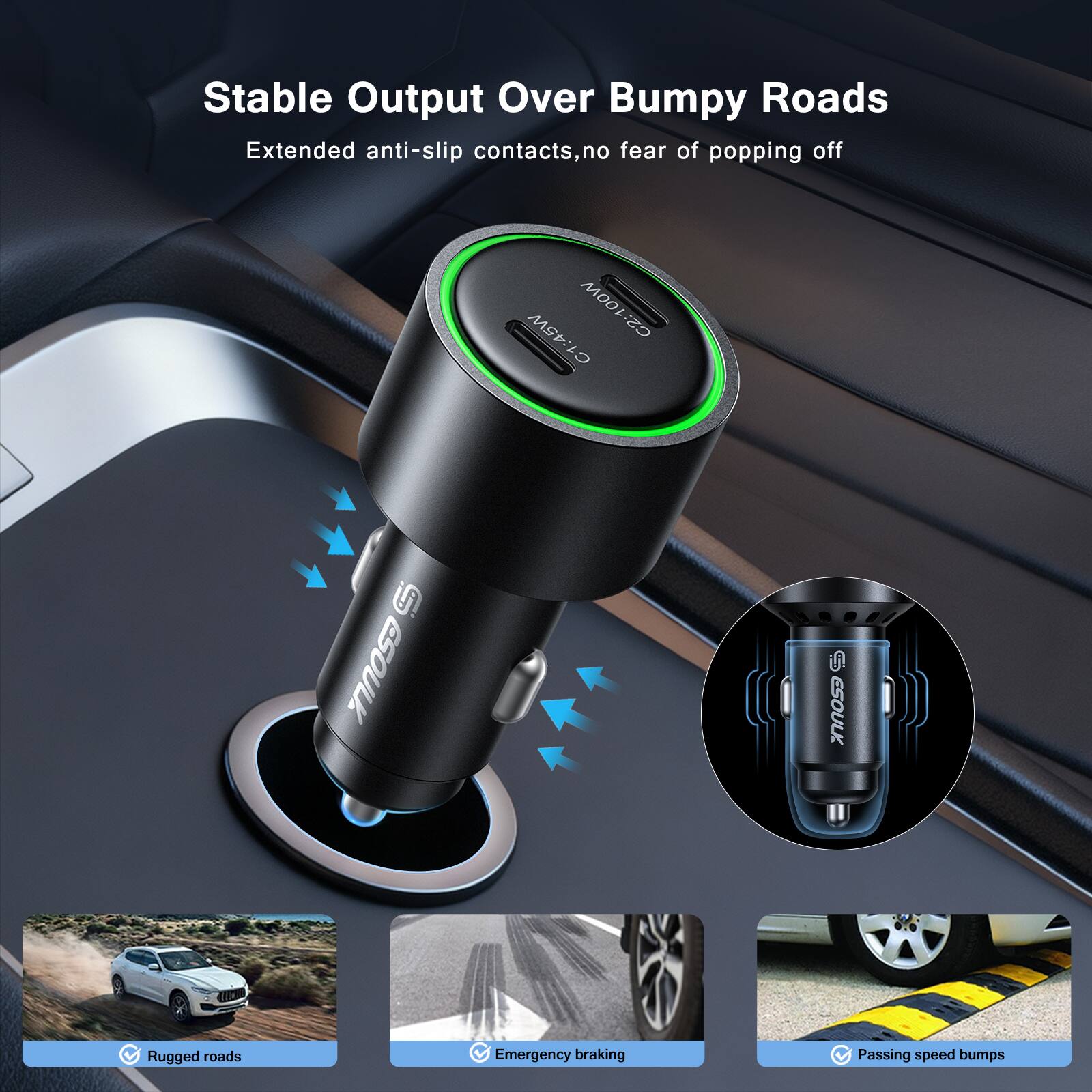 Stable Output Over Bumpy Roads  
Extended anti-slip contacts, no fear of popping off  

C1: 45W  
C2: 100W  

Rugged roads  
Emergency braking  
Passing speed bumps