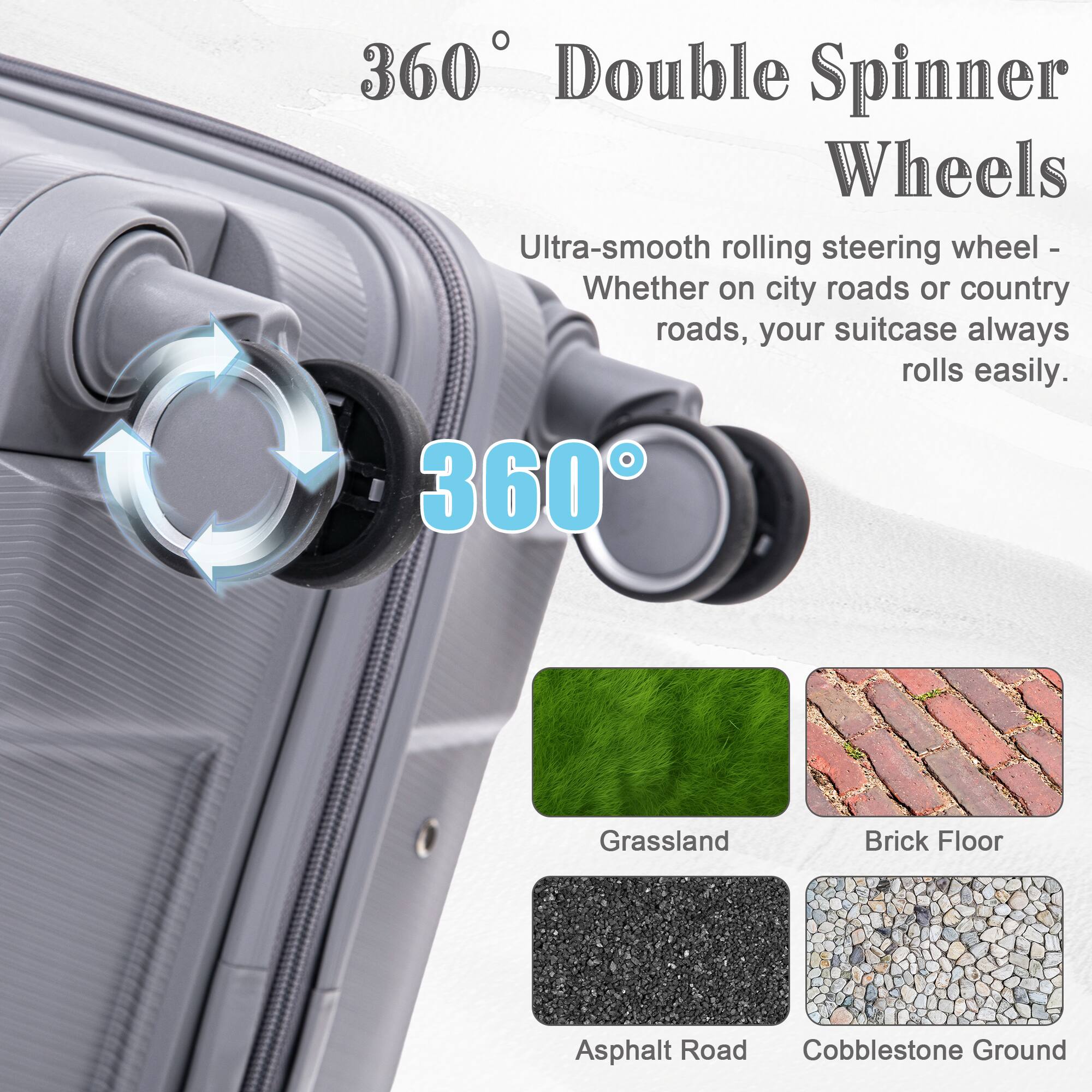 360 Double Spinner Wheels  
Ultra-smooth rolling steering wheel - Whether on city roads or country roads, your suitcase always rolls easily.  

360°  

Grassland  
Brick Floor  
Asphalt Road  
Cobblestone Ground