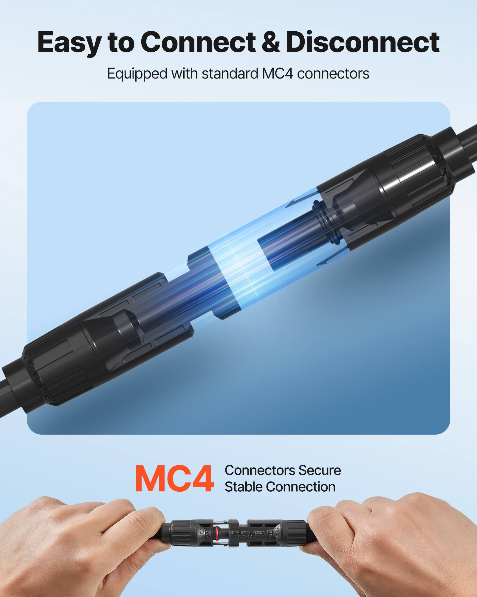 Easy to Connect & Disconnect  
Equipped with standard MC4 connectors  

MC4  
Connectors Secure Stable Connection