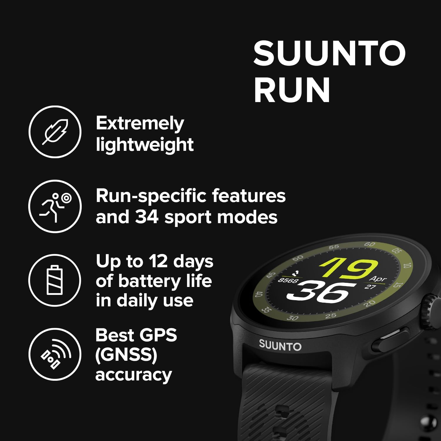SUUNTO RUN

- Extremely lightweight
- Run-specific features and 34 sport modes
- Up to 12 days of battery life in daily use
- Best GPS (GNSS) accuracy

19:36
Apr 27

SUUNTO