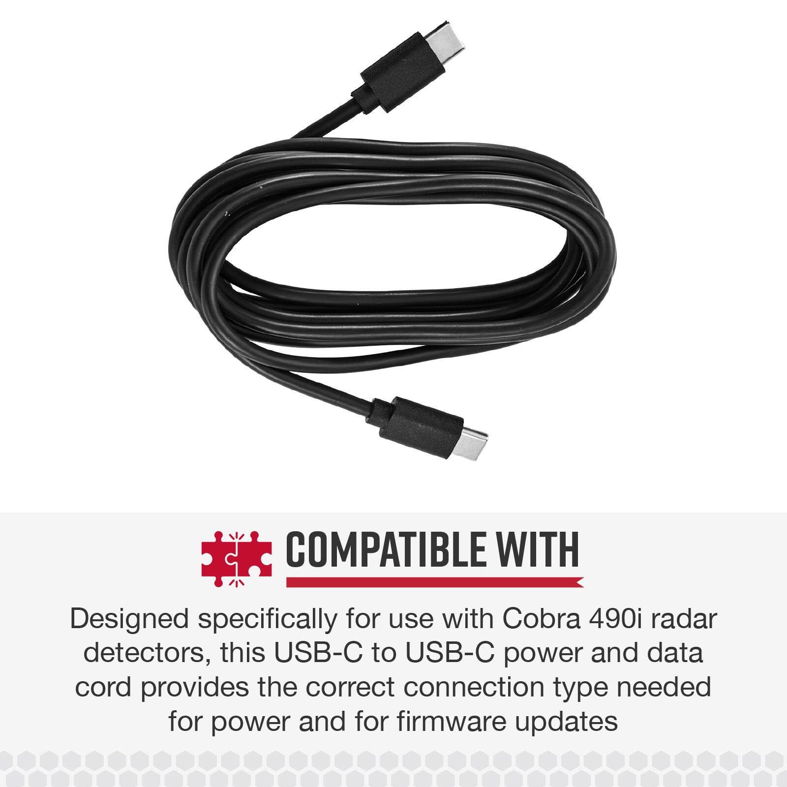 COMPATIBLE WITH

Designed specifically for use with Cobra 490i radar detectors, this USB-C to USB-C power and data cord provides the correct connection type needed for power and for firmware updates