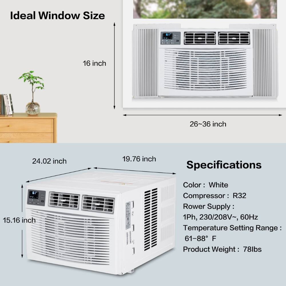 Ideal Window Size  
16 inch  
26-36 inch  

Specifications  
Color: White  
Compressor: R32  
Power Supply: 1Ph, 230/208V~, 60Hz  
Temperature Setting Range: 61-88°F  
Product Weight: 78lbs  

Dimensions:  
24.02 inch (width)  
19.76 inch (depth)  
15.16 inch (height)