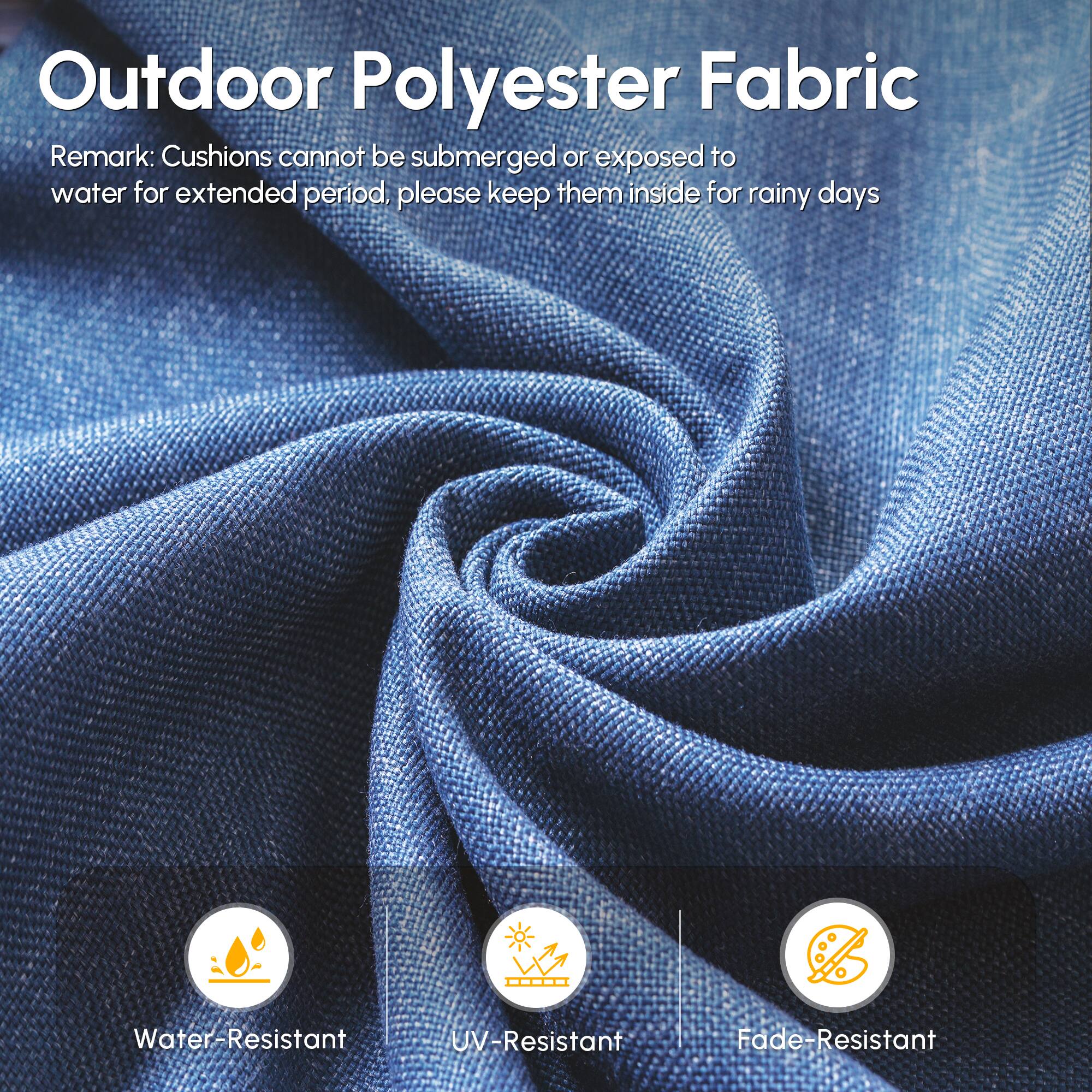 Outdoor Polyester Fabric

Remark: Cushions cannot be submerged or exposed to water for extended period, please keep them inside for rainy days

- Water-Resistant
- UV-Resistant
- Fade-Resistant