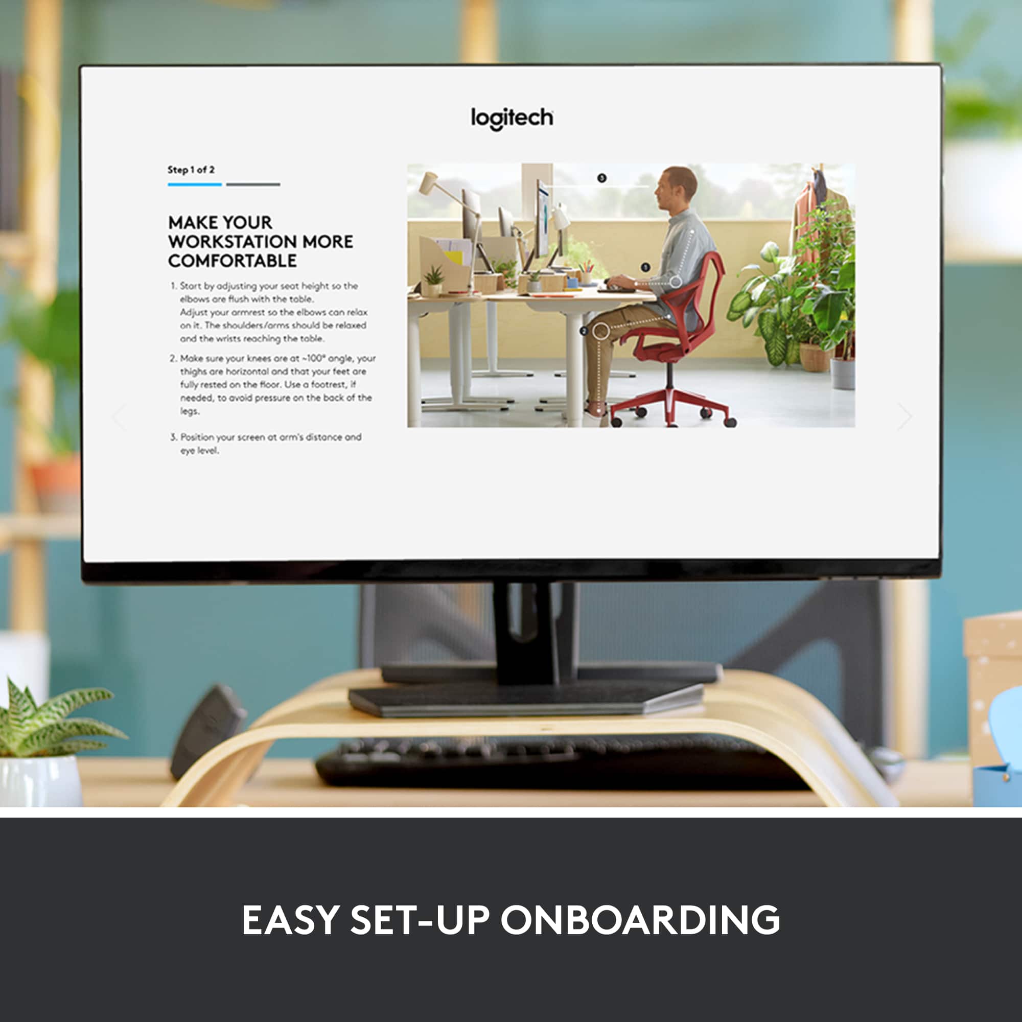 logitech Step 1 of 3 Make Your Workstation More Comfortable 1 Start by adjusting your seat height so that your elbows are at a 90-degree angle, and your wrists are relaxed on the table. Adjust your arms so that the shoulders/arms are not strained, and the wrists are reaching the table. 2 Make sure your knees are at a 90-degree angle, your thighs are horizontal, and your feet are fully rested on the floor. Use a footrest if needed to avoid pressure on the back of the legs. 3 Position your screen at eye level and at a comfortable distance to avoid strain on the neck and eyes.