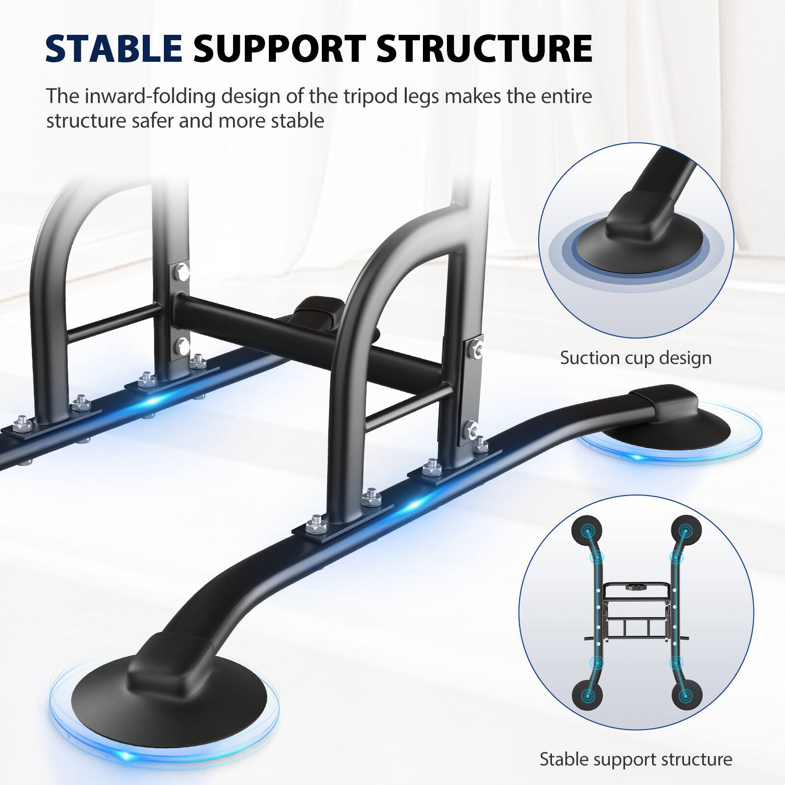 STABLE SUPPORT STRUCTURE

The inward-folding design of the tripod legs makes the entire structure safer and more stable

Suction cup design

Stable support structure