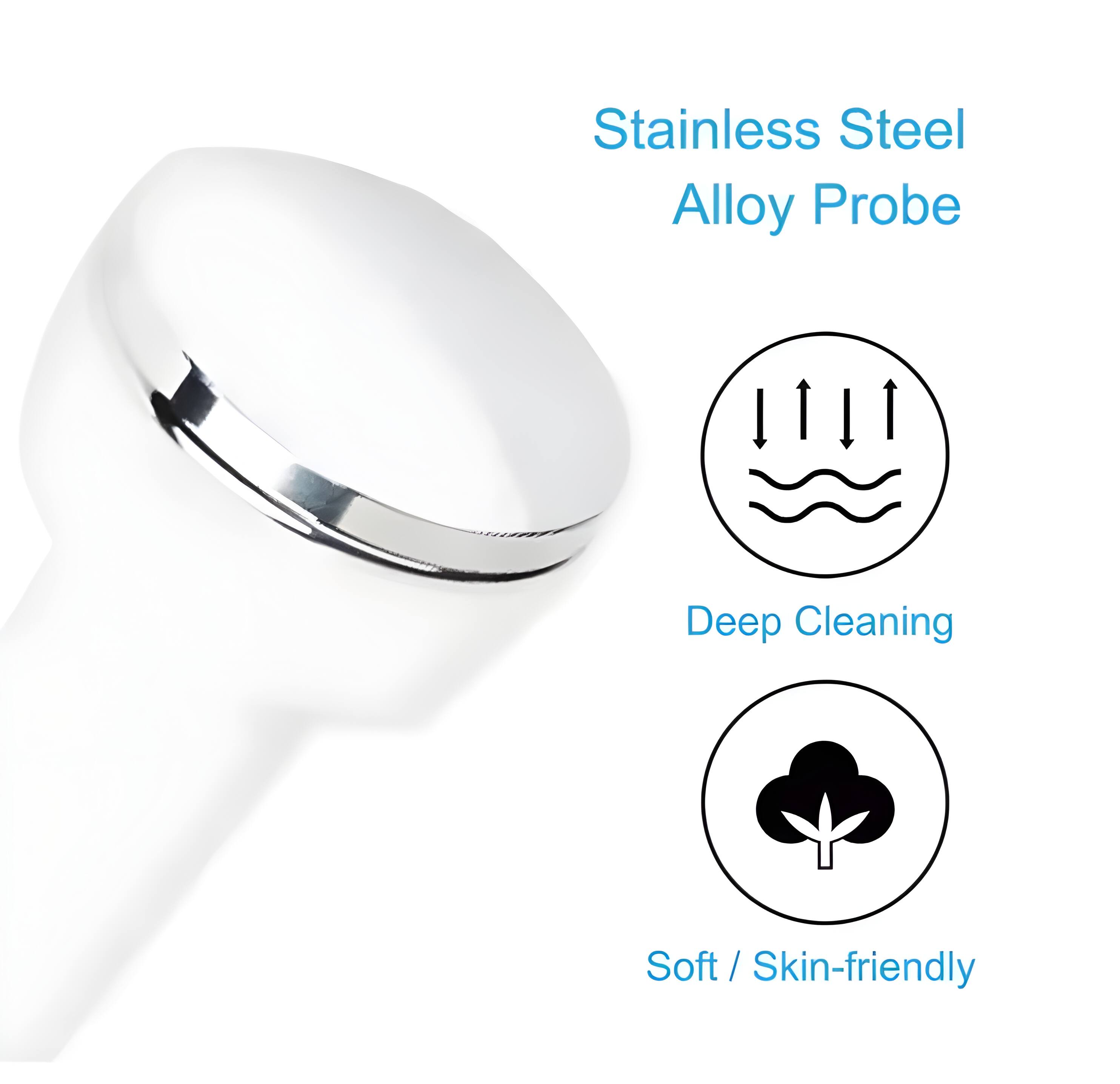 Stainless Steel Alloy Probe  
Deep Cleaning  
Soft / Skin-friendly