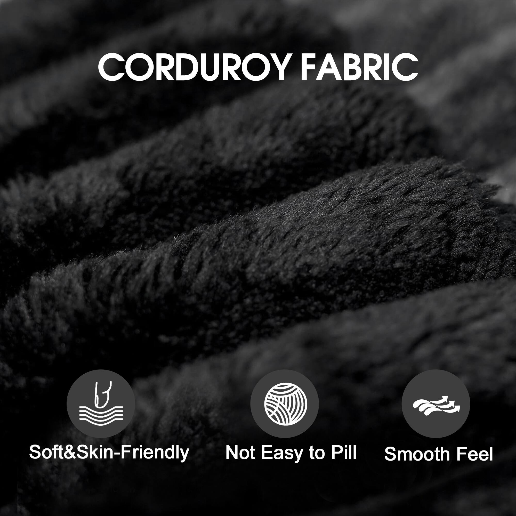 CORDUROY FABRIC

- Soft & Skin-Friendly
- Not Easy to Pill
- Smooth Feel