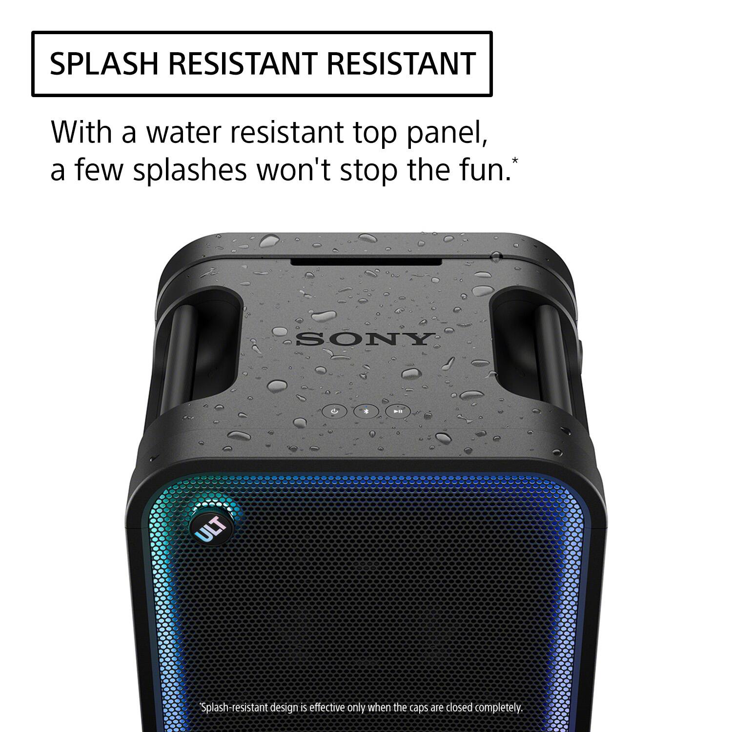 SPLASH RESISTANT

With a water resistant top panel, a few splashes won't stop the fun.*

SONY
ULT

Splash-resistant design is effective only when the caps are closed completely.