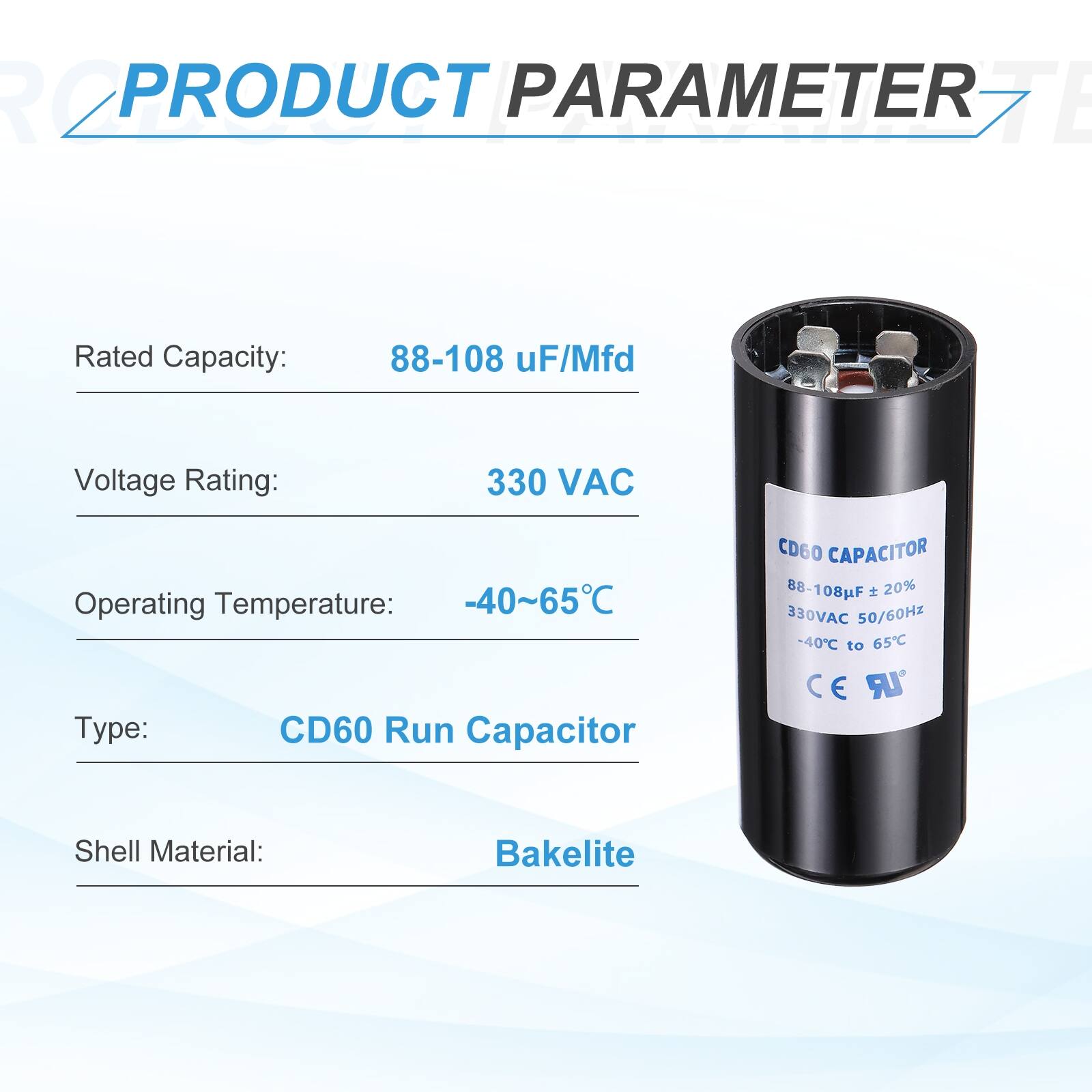 R2 PRODUCT PARAMETER

- Rated Capacity: 88-108 µF/Mfd
- Voltage Rating: 330 VAC
- Operating Temperature: -40~65°C
- Type: CD60 Run Capacitor
- Shell Material: Bakelite

CD60 CAPACITOR
88-108µF ± 20%
330VAC 50/60Hz
-40°C to 65°C
CE LR