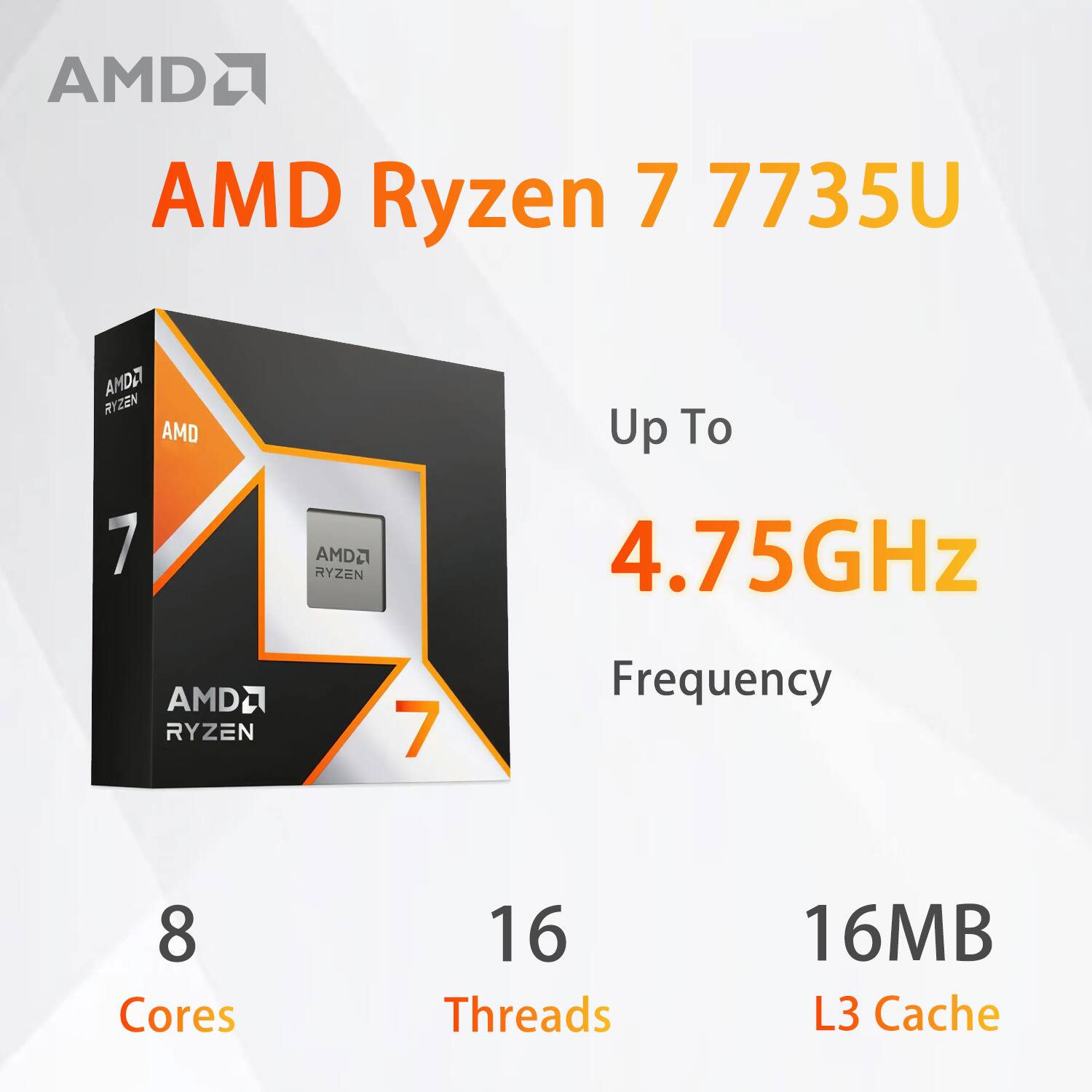 AMD Ryzen 7 7735U  
Up To 4.75GHz Frequency  
8 Cores  
16 Threads  
16MB L3 Cache
